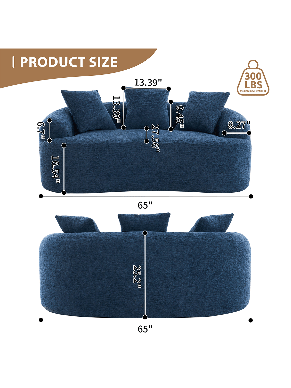 I PRODUCT SIZE  
13.39"  
6.7"  
16.54"  
13.39"  
27.56"  
9.45"  
300 LBS maximum weight/seat  
8.27"  
65"  
25.2"  
65"