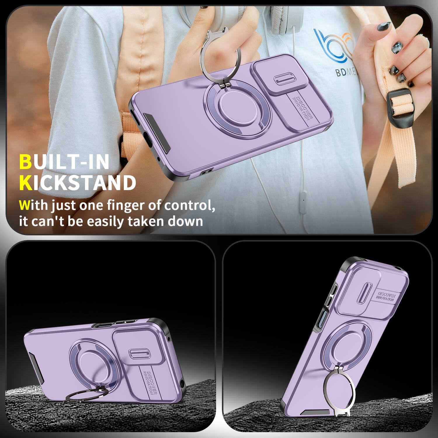 BUILT-IN KICKSTAND  
With just one finger of control, it can't be easily taken down  

DISCOVER  
BDME  
INNOVATION