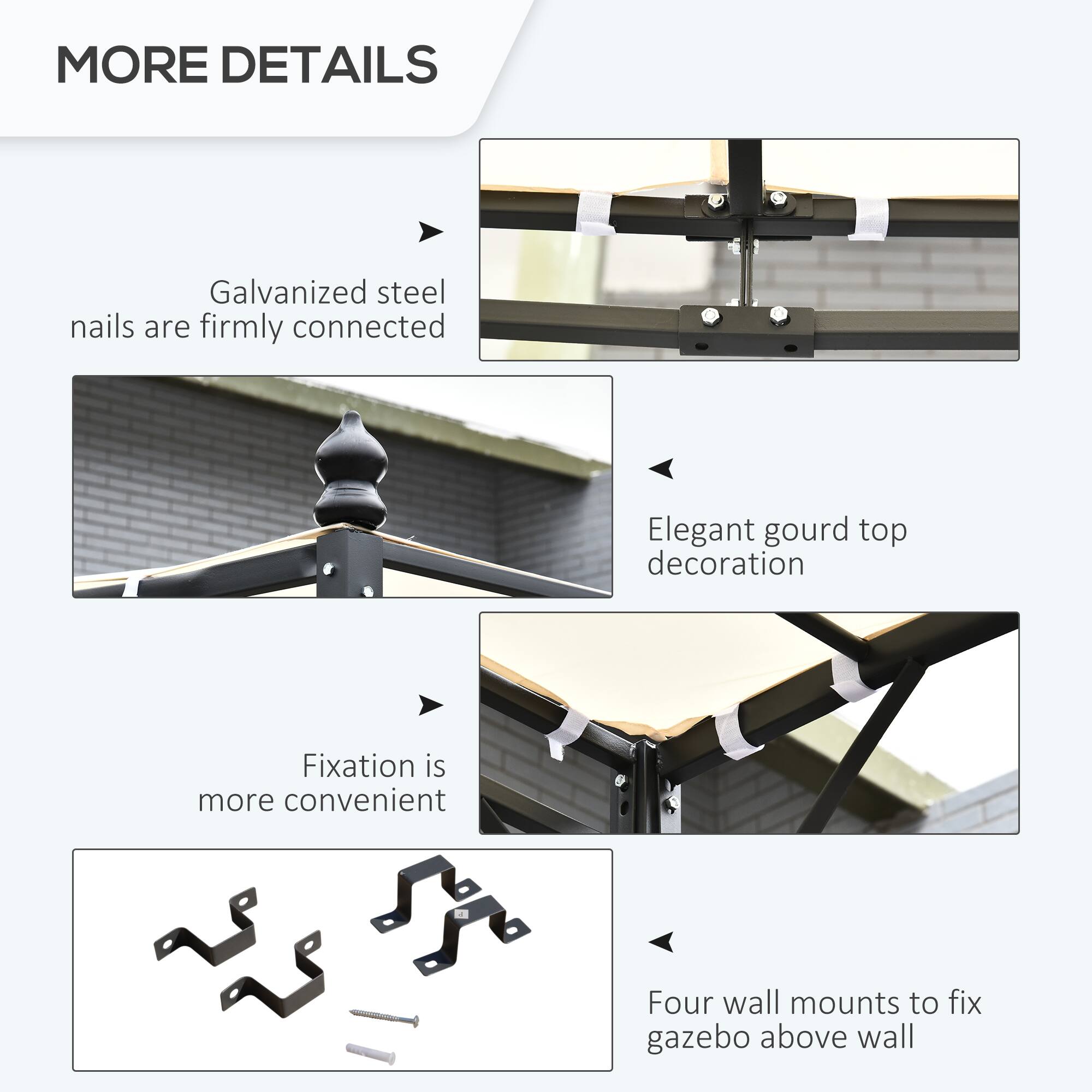 MORE DETAILS
Galvanized steel nails are firmly connected
Elegant gourd top decoration
Fixation is more convenient
Four wall mounts to fix gazebo above wall