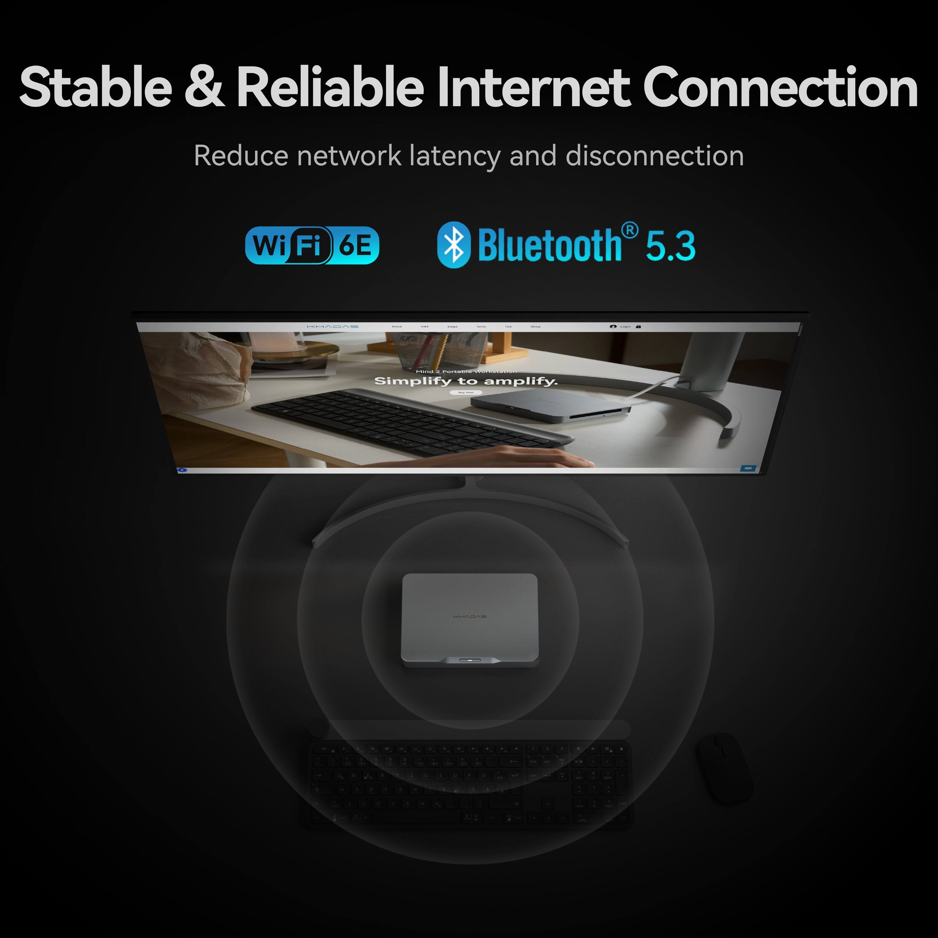 Stable & Reliable Internet Connection  
Reduce network latency and disconnection  

Wi-Fi 6E  
Bluetooth 5.3  

Simplify to amplify.