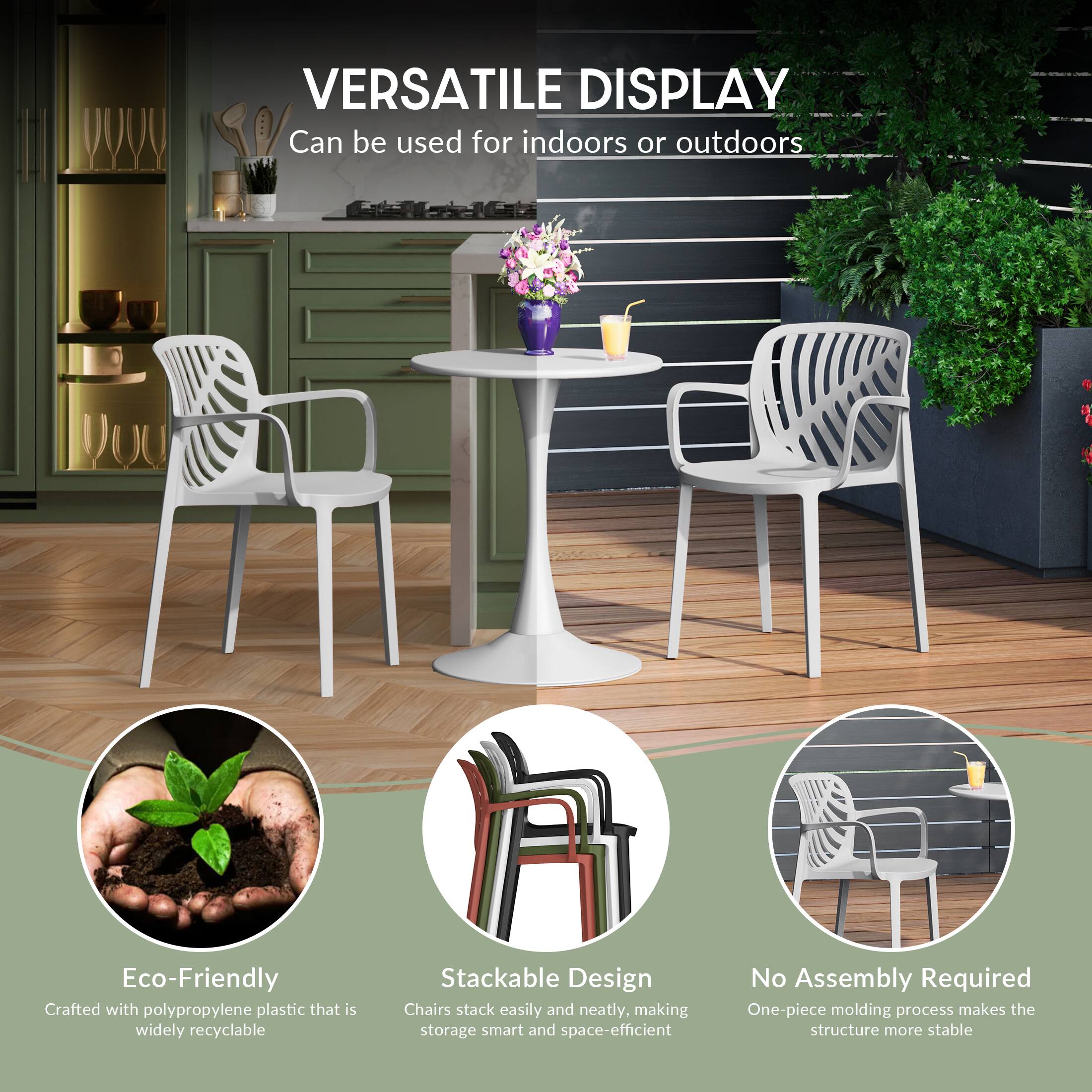VERSATILE DISPLAY  
Can be used for indoors or outdoors

Eco-Friendly  
Crafted with polypropylene plastic that is widely recyclable

Stackable Design  
Chairs stack easily and neatly, making storage smart and space-efficient

No Assembly Required  
One-piece molding process makes the structure more stable