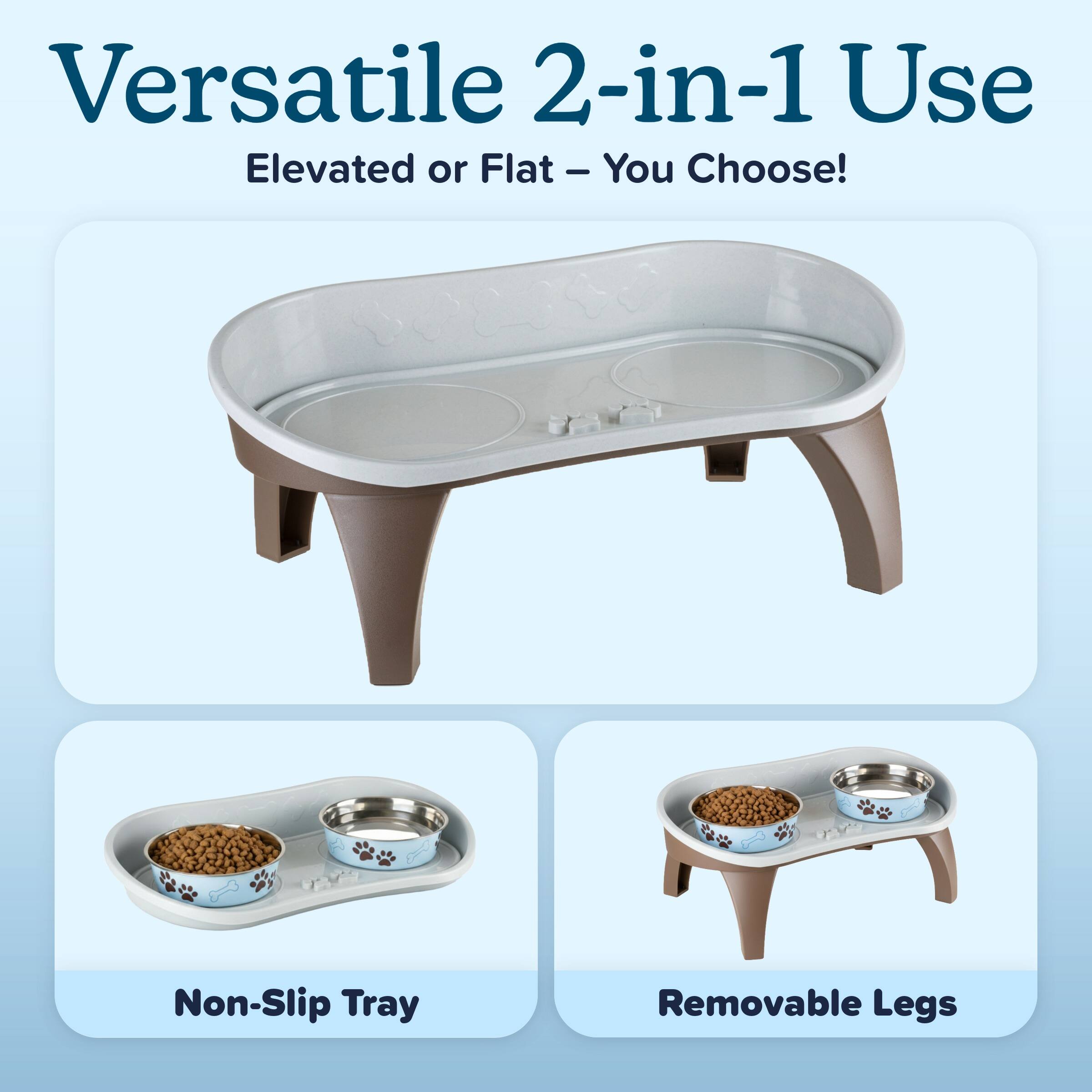 Versatile 2-in-1 Use  
Elevated or Flat – You Choose!  

Non-Slip Tray  
Removable Legs