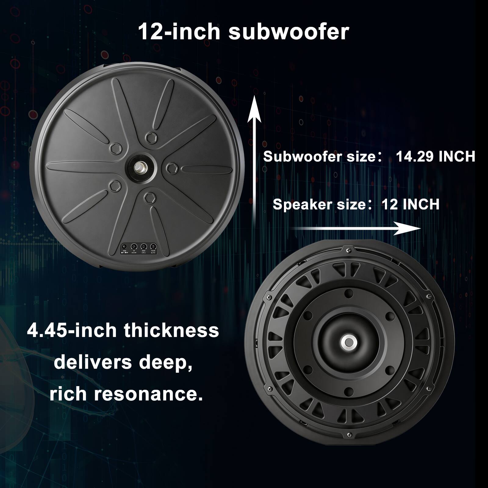 12-inch subwoofer  
Subwoofer size: 14.29 INCH  
Speaker size: 12 INCH  

4.45-inch thickness delivers deep, rich resonance.