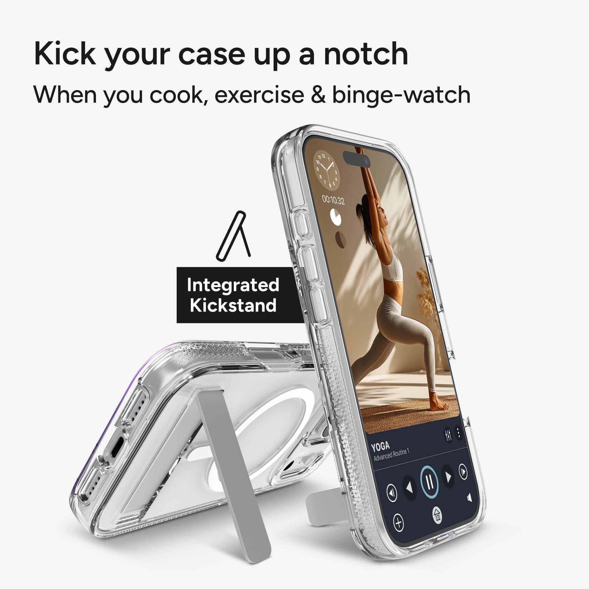Kick your case up a notch  
When you cook, exercise & binge-watch  

Integrated Kickstand  

YOGA  
Advanced Routine 1