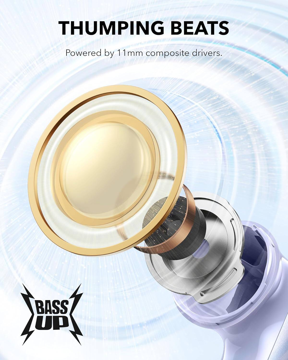 THUMPING BEATS  
Powered by 11mm composite drivers.  

BASS UP