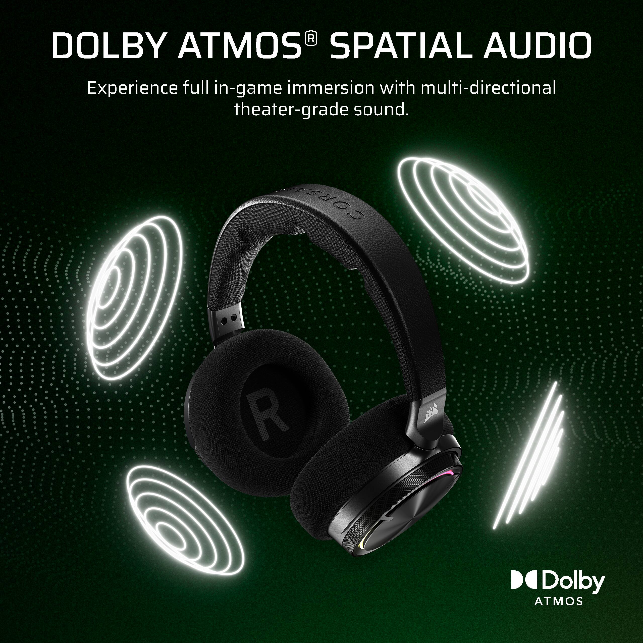 Dolby Atmos Spatial Audio Experience full in-game immersion with multi-directional theater-grade sound. Corsair R Dolby Atmos.