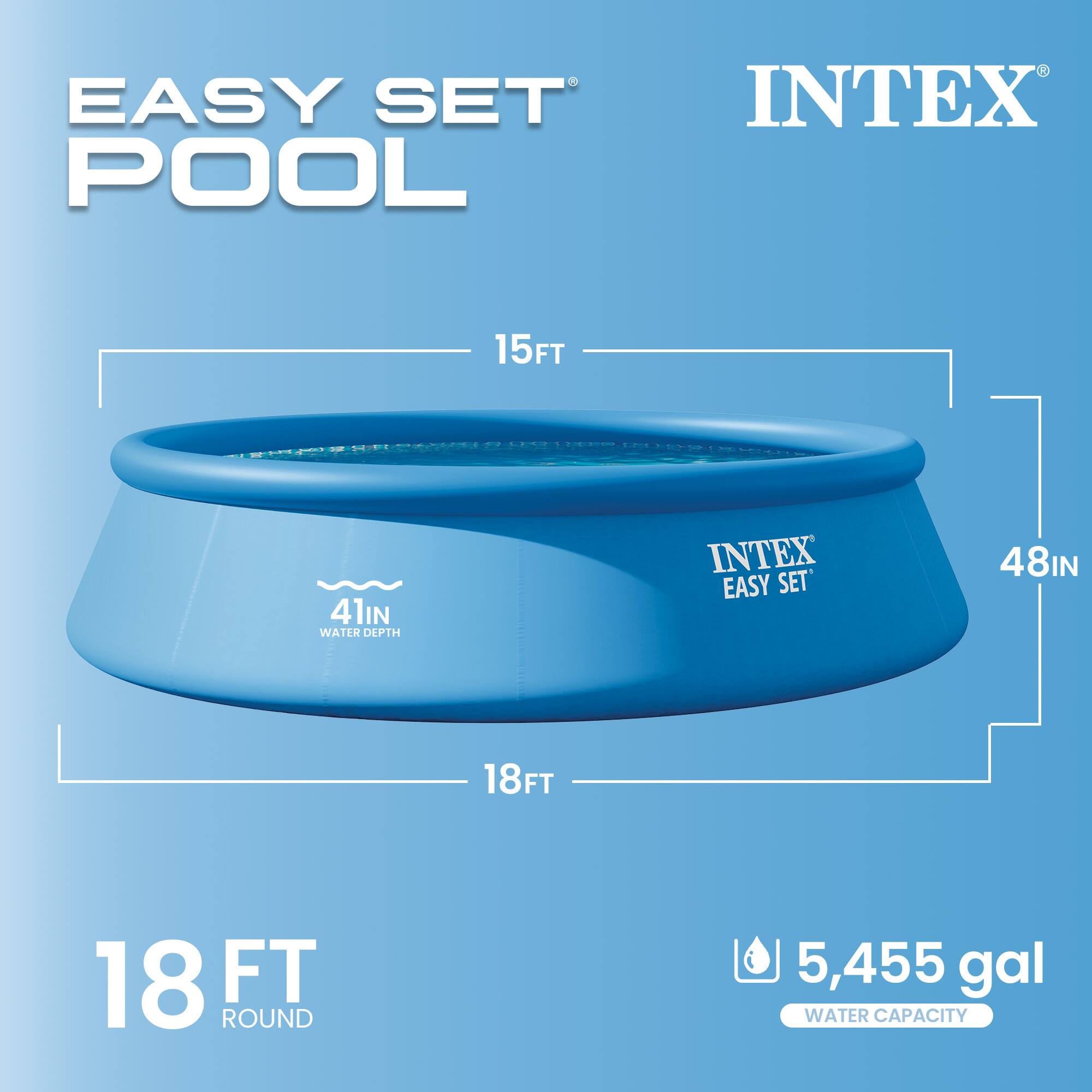 EASY SET POOL  
INTEX  
15FT 41IN WATER DEPTH  
INTEX EASY SET'  
48IN 18FT  
18 FT ROUND  
5,455 gal WATER CAPACITY