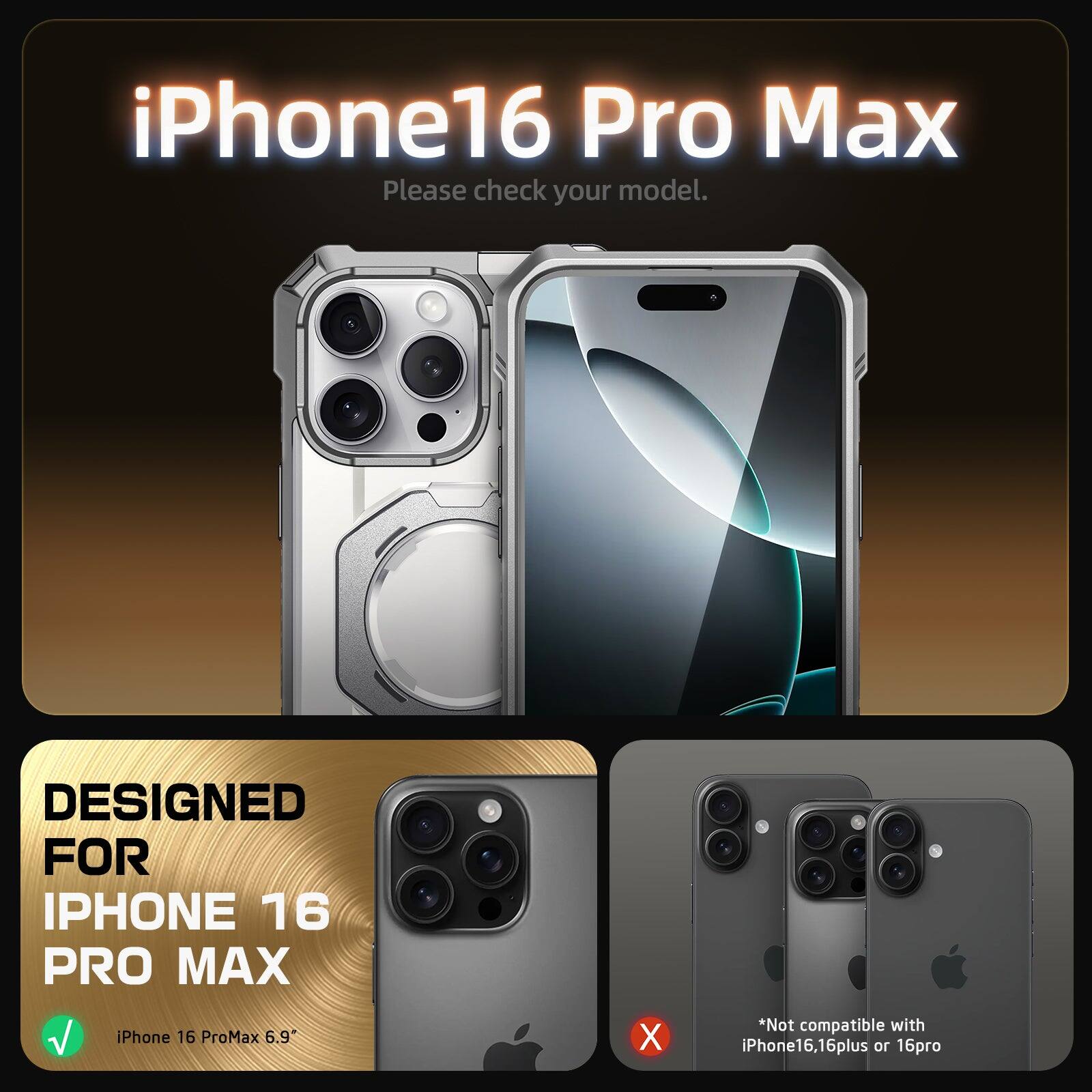 iPhone 16 Pro Max  
Please check your model.

DESIGNED FOR  
IPHONE 16 PRO MAX  
iPhone 16 ProMax 6.9"  

*Not compatible with iPhone16, 16plus or 16pro