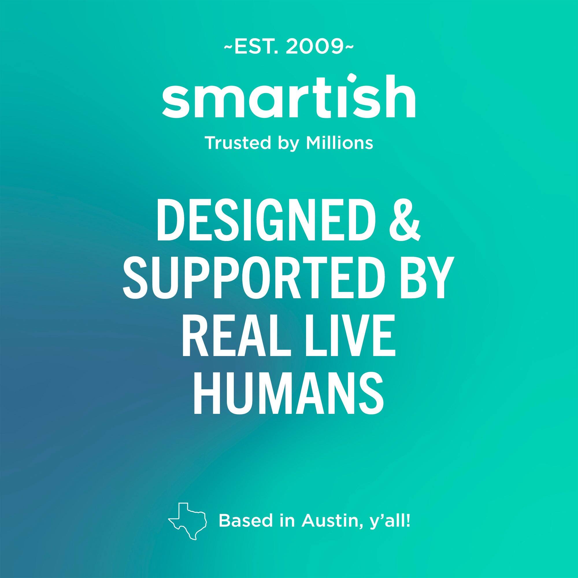 ~EST. 2009~ smartish Trusted by Millions  
DESIGNED & SUPPORTED BY REAL LIVE HUMANS  
Based in Austin, y'all!