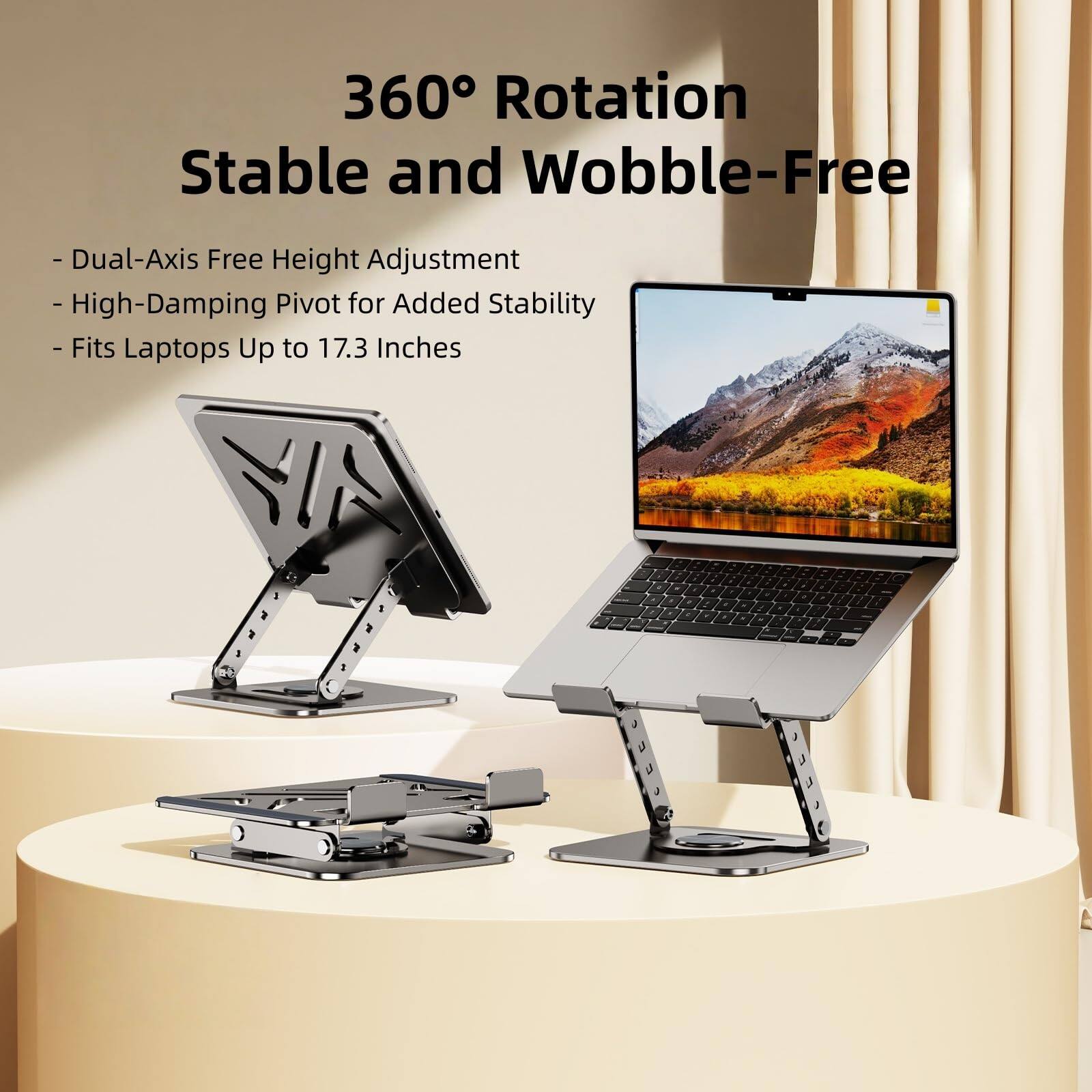 360° Rotation  
Stable and Wobble-Free

- Dual-Axis Free Height Adjustment  
- High-Damping Pivot for Added Stability  
- Fits Laptops Up to 17.3 Inches