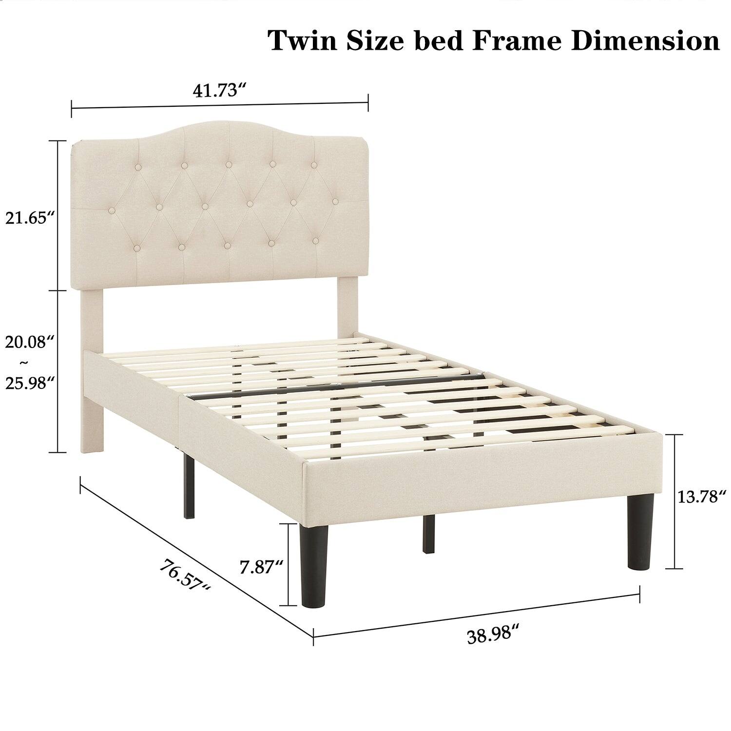 Twin Size bed Frame Dimension

- Width: 41.73"
- Height: 21.65"
- Depth: 20.08"
- Height of Bed: 25.98"
- Length: 76.57"
- Height of Legs: 7.87"
- Width of Legs: 38.98"
- Height of Legs: 13.78"