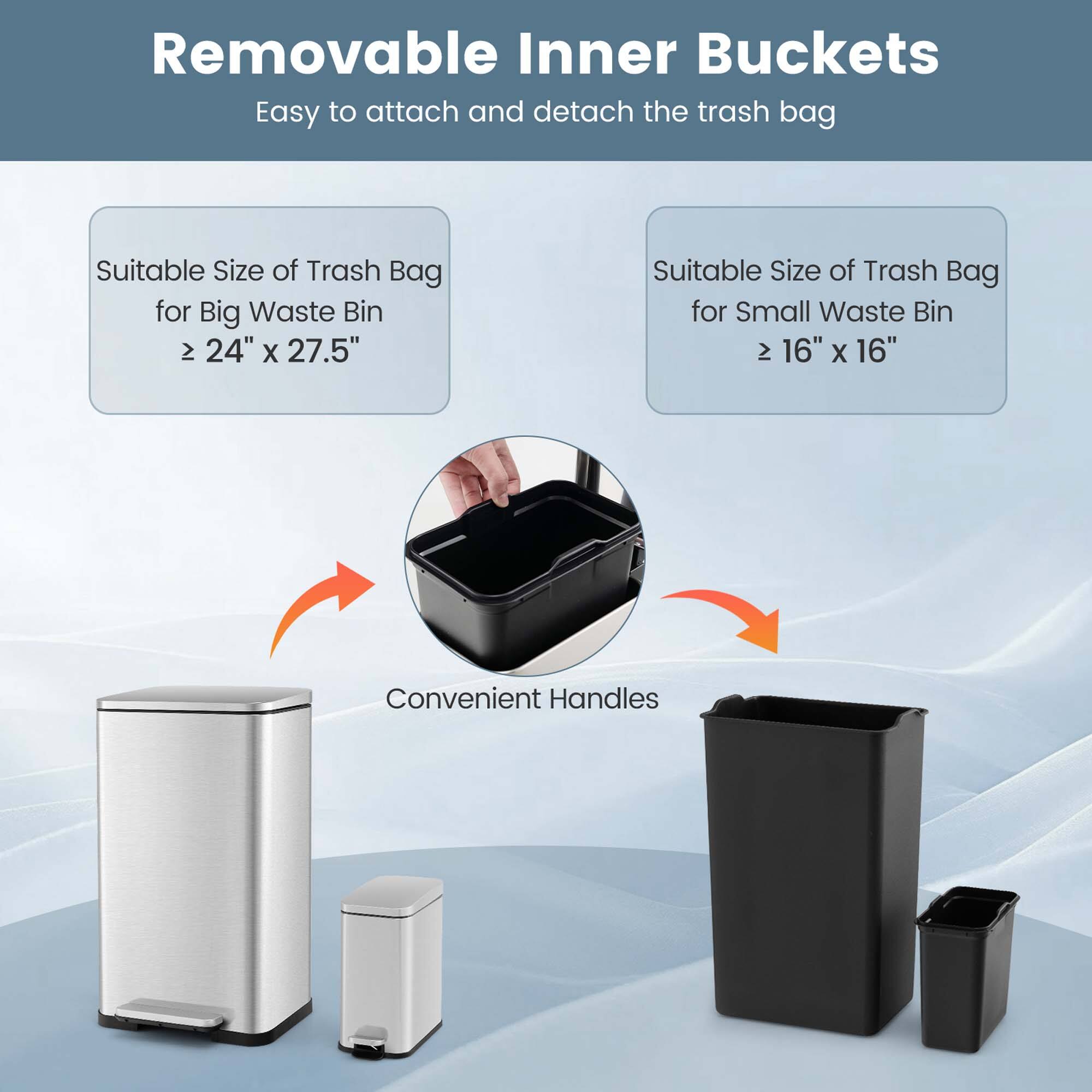 Removable Inner Buckets  
Easy to attach and detach the trash bag  

Suitable Size of Trash Bag for Big Waste Bin  
≥ 24" x 27.5"  

Suitable Size of Trash Bag for Small Waste Bin  
≥ 16" x 16"  

Convenient Handles