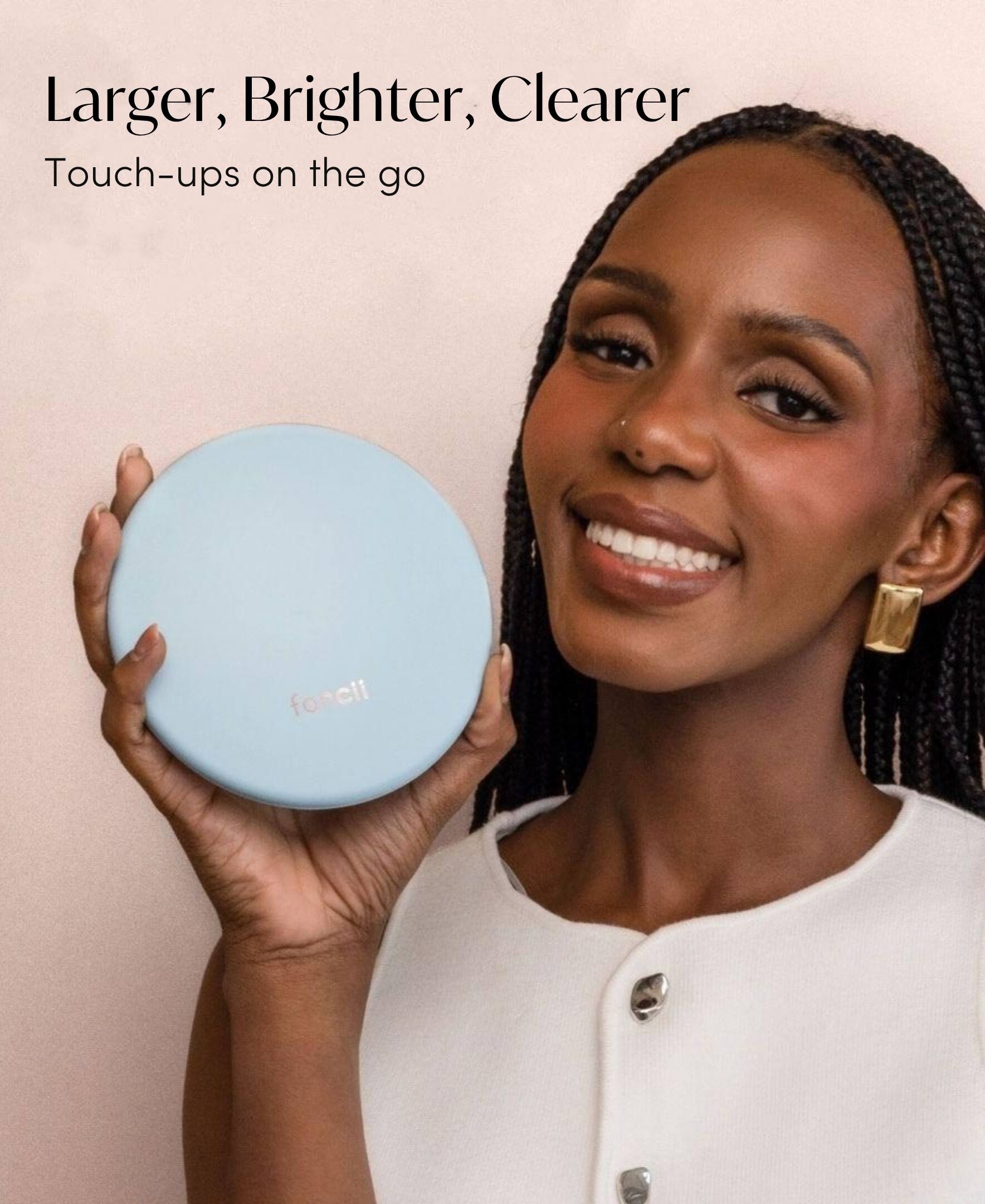 Larger, Brighter, Clearer  
Touch-ups on the go  
fonci