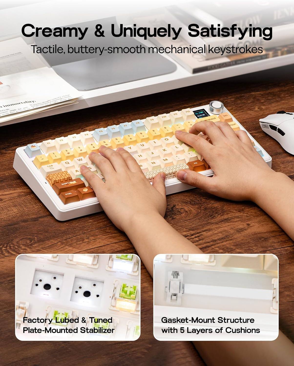 Creamy & Uniquely Satisfying  
Tactile, buttery-smooth mechanical keystrokes  

Factory Lubed & Tuned Plate-Mounted Stabilizer  

Gasket-Mount Structure with 5 Layers of Cushions