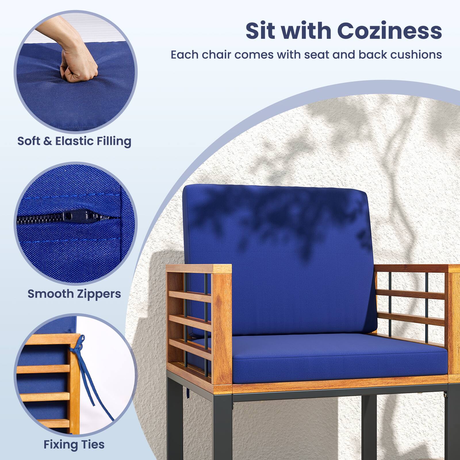 Sit with Coziness  
Each chair comes with seat and back cushions  

- Soft & Elastic Filling  
- Smooth Zippers  
- Fixing Ties
