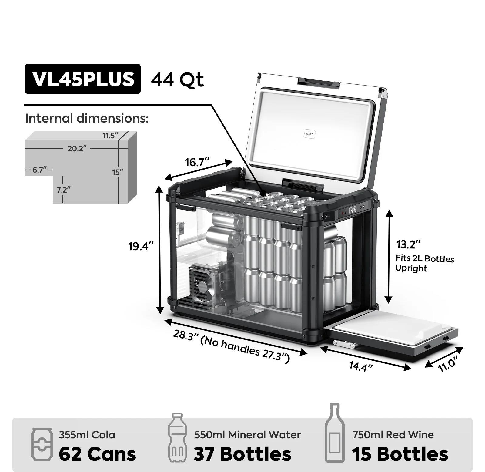 VL45PLUS 44 Qt

Internal dimensions:
- 11.5" x 20.2" x 6.7" x 15" x 7.2" x 16.7" x 19.4" x 13.2" x 28.3" (No handles 27.3") x 14.4" x 11.0"

Fits 2L Bottles Upright

355ml Cola 62 Cans
550ml Mineral Water 37 Bottles
750ml Red Wine 15 Bottles