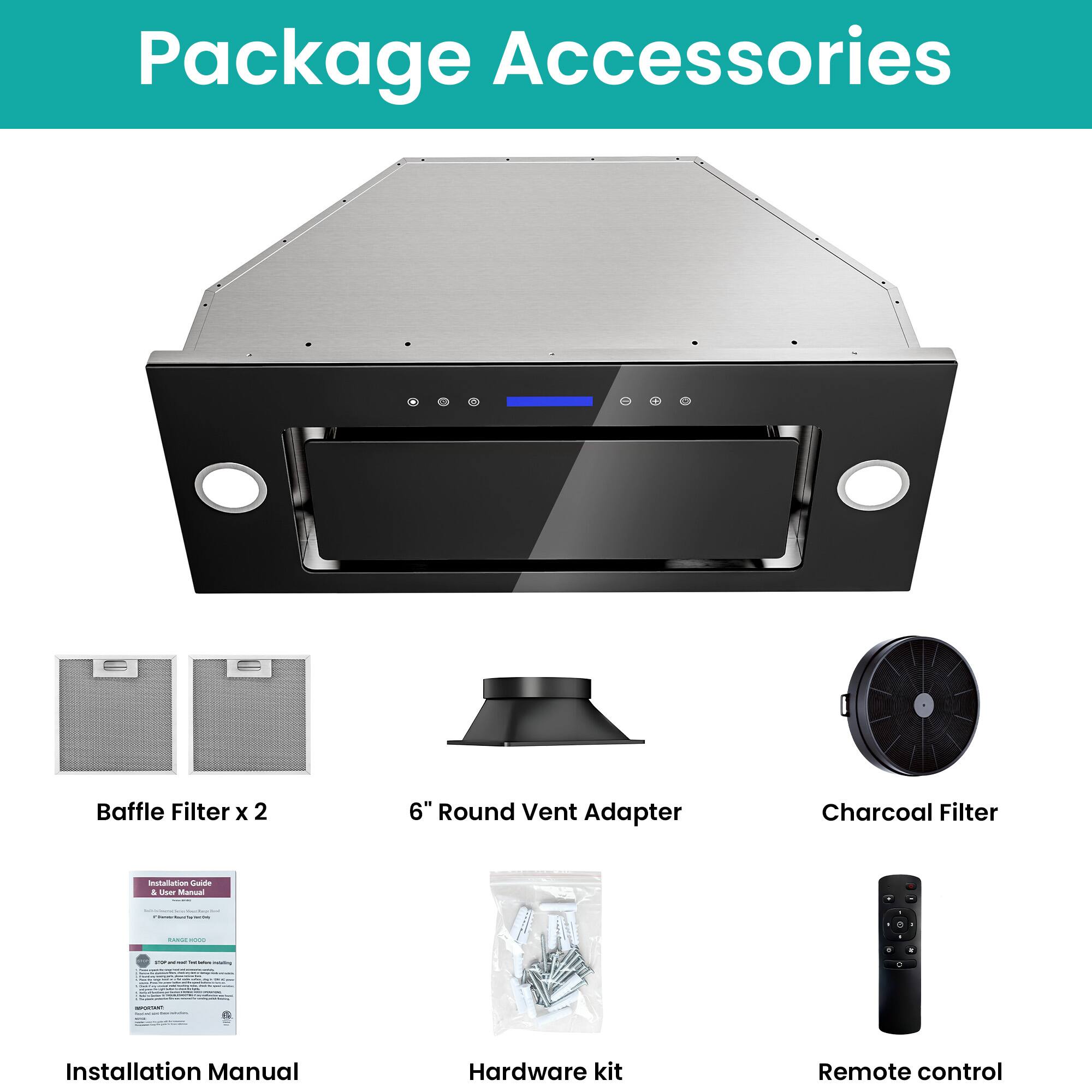 Package Accessories

- Baffle Filter x 2
- 6" Round Vent Adapter
- Charcoal Filter
- Installation Manual
- Hardware kit
- Remote control