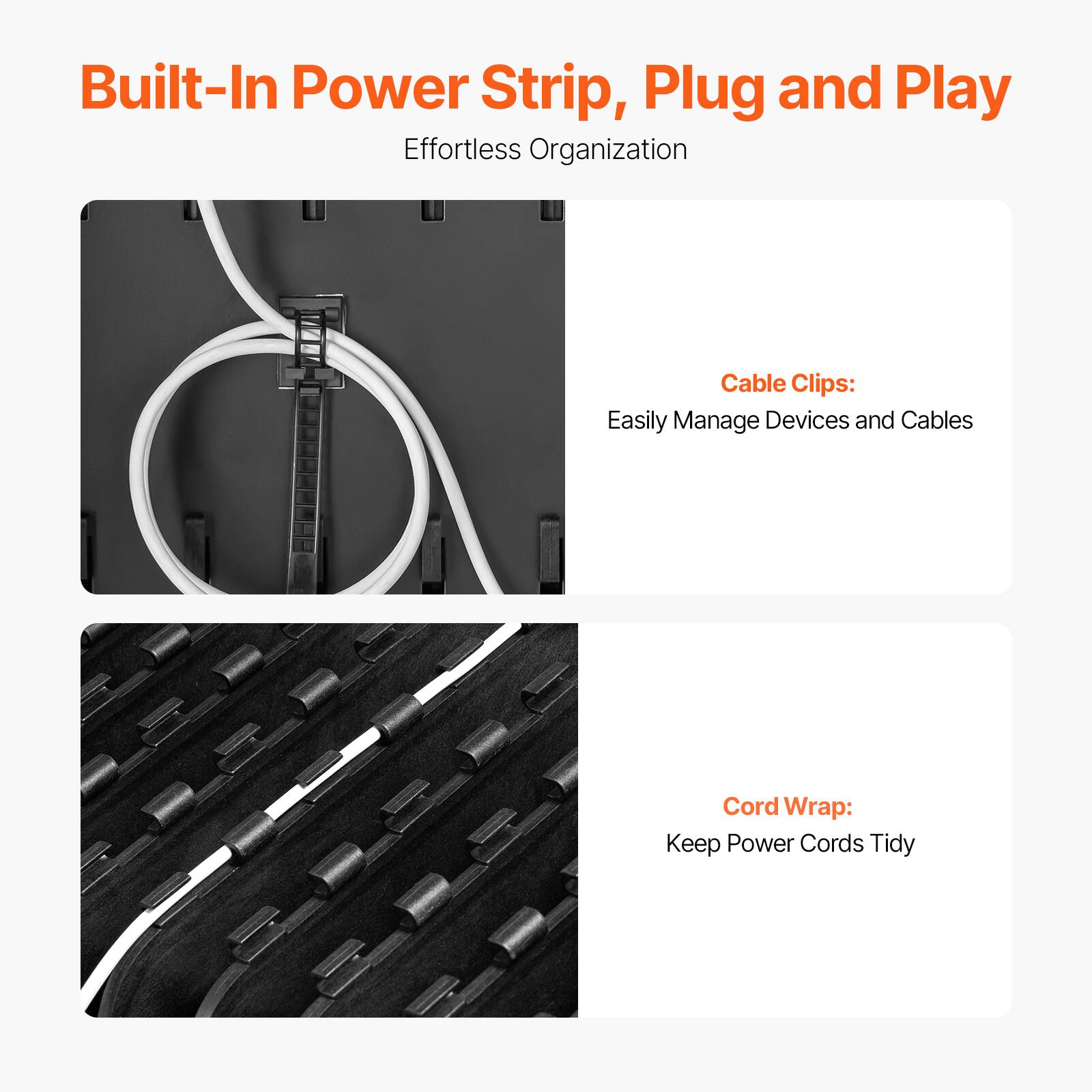 Built-In Power Strip, Plug and Play  
Effortless Organization

Cable Clips:  
Easily Manage Devices and Cables

Cord Wrap:  
Keep Power Cords Tidy