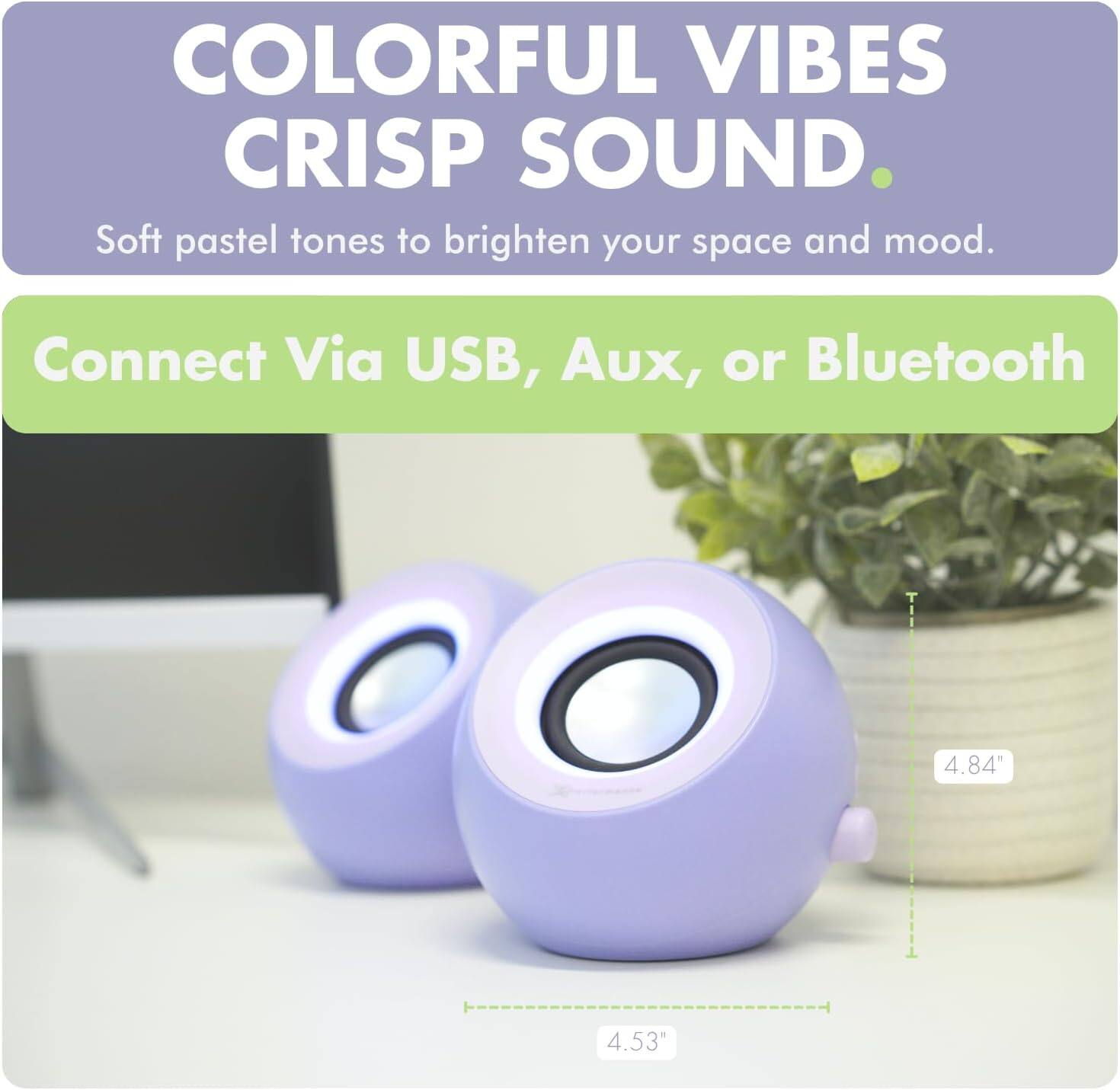 COLORFUL VIBES  
CRISP SOUND.  
Soft pastel tones to brighten your space and mood.  

Connect Via USB, Aux, or Bluetooth  

4.84"  
4.53"