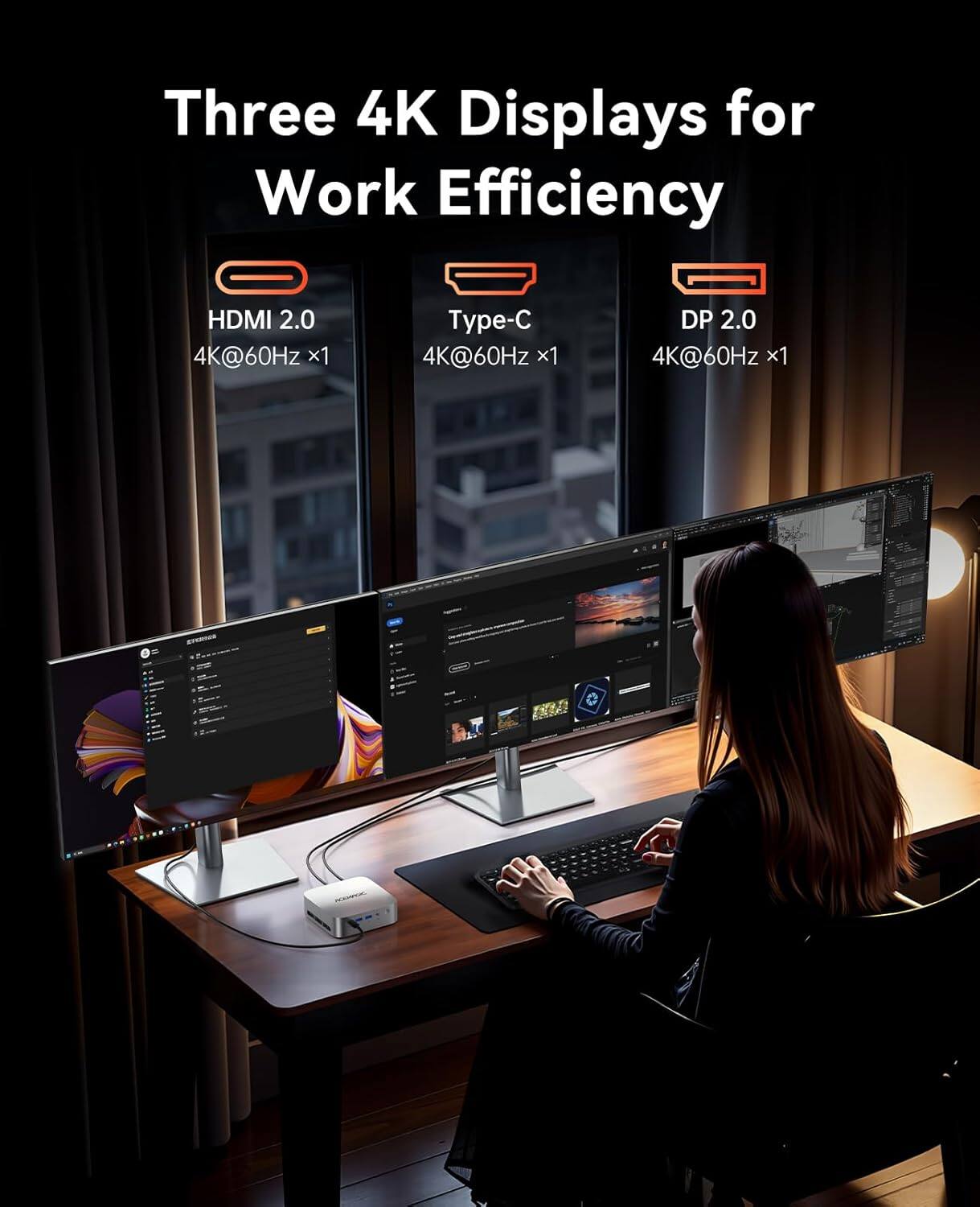 Three 4K Displays for Work Efficiency

- HDMI 2.0 4K@60Hz x1
- Type-C 4K@60Hz x1
- DP 2.0 4K@60Hz x1