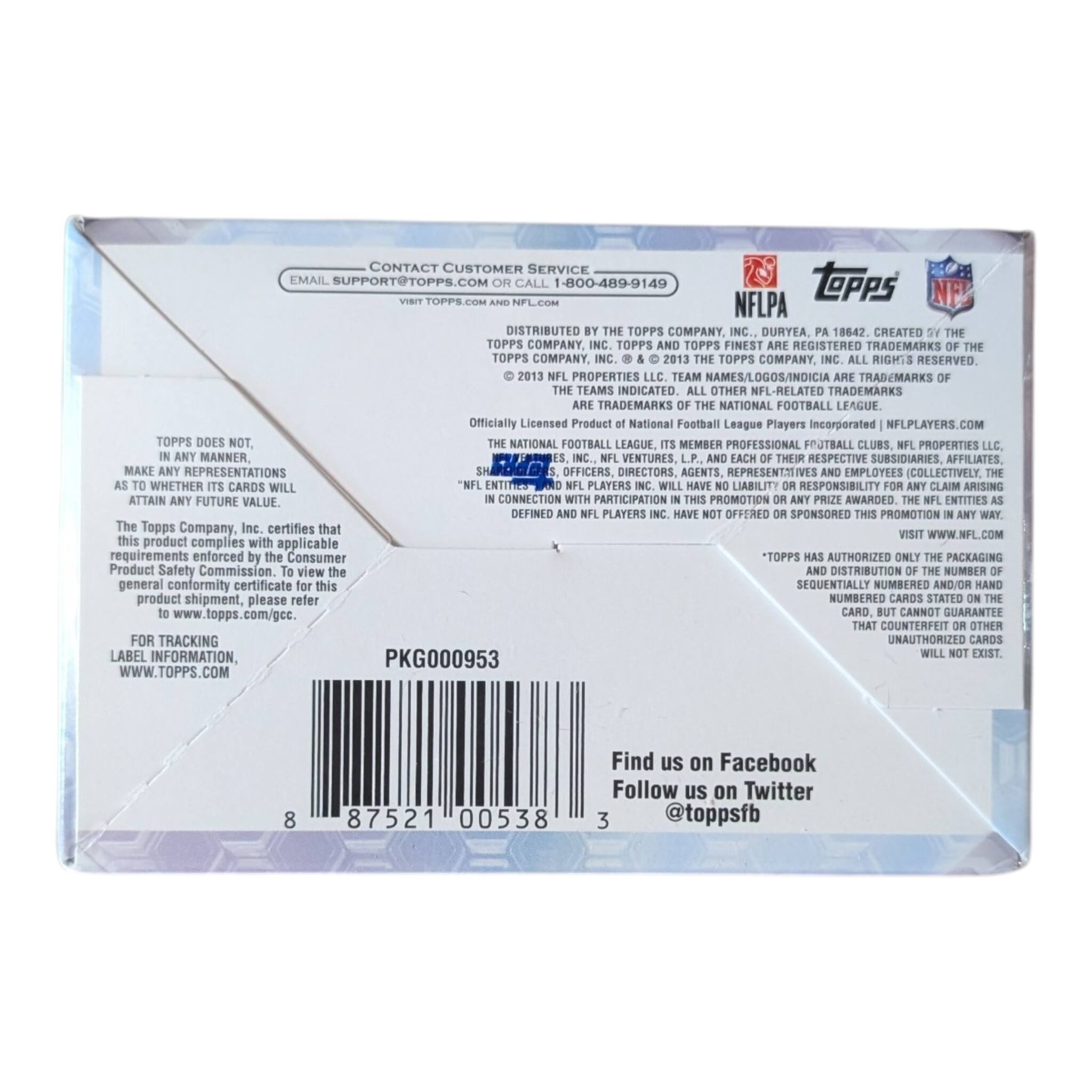 EMAIL SUPPORT@TOPPS.COM OR CALL 1-800-489-9149

DISTRIBUTED BY THE TOPPS COMPANY, INC., DURYEA, PA 18642. CREATED BY THE TOPPS COMPANY, INC. TOPPS AND TOPPS FINEST ARE REGISTERED TRADEMARKS OF THE TOPPS COMPANY, INC. © 2013 THE TOPPS COMPANY, INC. ALL RIGHTS RESERVED. NFL PROPERTIES LLC. TEAM NAMES/LOGOS/INDICIA ARE TRADEMARKS OF THE NATIONAL FOOTBALL LEAGUE. Officially Licensed Product of National Football League Players Incorporated | NFLPLAYERS.COM

TOPPS DOES NOT, IN ANY MANNER, MAKE ANY REPRESENTATIONS AS TO WHETHER ITS CARDS WILL ATTAIN ANY FUTURE VALUE. The Topps Company, Inc. certifies that this product complies with applicable requirements enforced by the Consumer Product Safety Commission. To view the general conformity certificate for this product shipment, please refer to www.topps.com/gcc.

FOR TRACKING LABEL INFORMATION, WWW.TOPPS.COM

PKG000953

8 87521 00538

Find us on Facebook Follow us on Twitter @top
