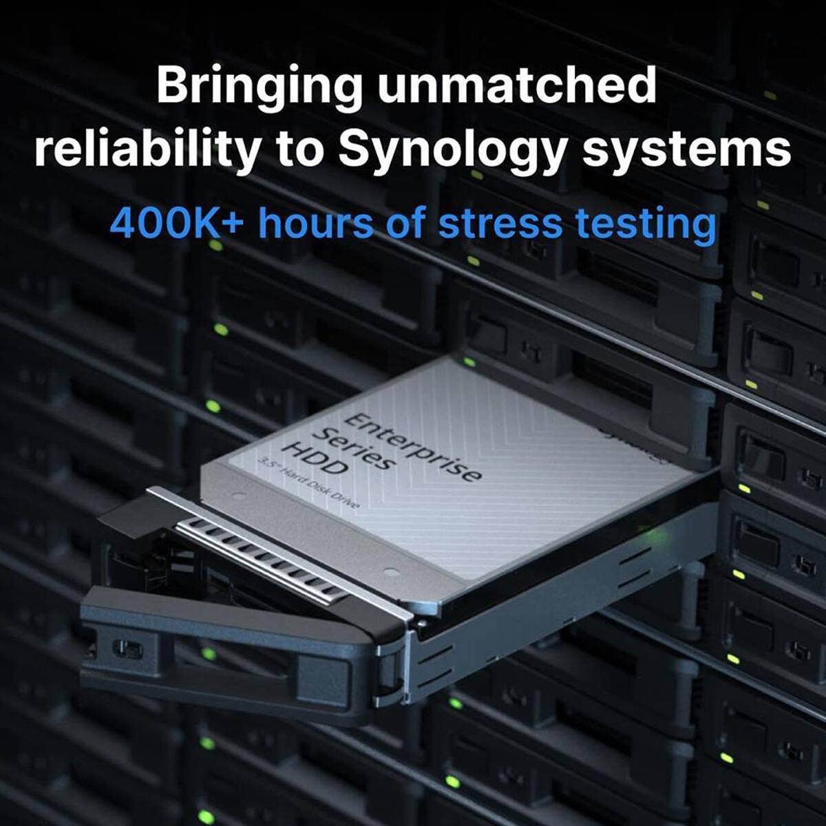 Bringing unmatched reliability to Synology systems  
400K+ hours of stress testing  
3.5" Hard HDD Series Enterprise