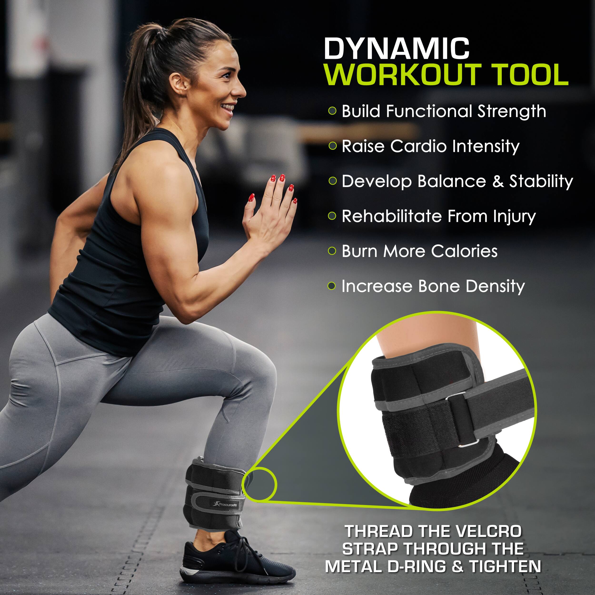 DYNAMIC WORKOUT TOOL
- Build Functional Strength
- Raise Cardio Intensity
- Develop Balance & Stability
- Rehabilitate From Injury
- Burn More Calories
- Increase Bone Density

THREAD THE VELCRO STRAP THROUGH THE METAL D-RING & TIGHTEN