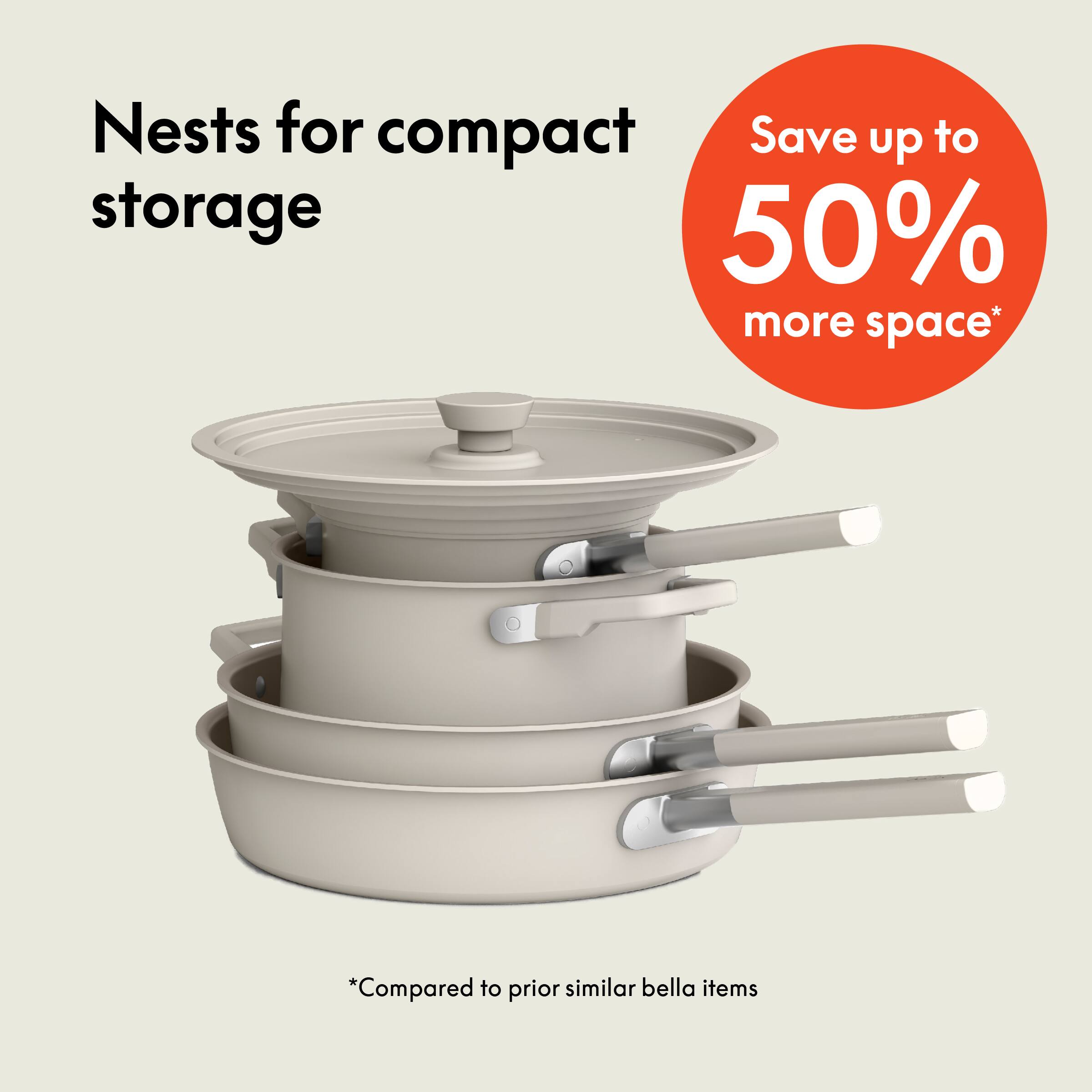 Nests for compact storage
Save up to 50% more space*
*Compared to prior similar bella items