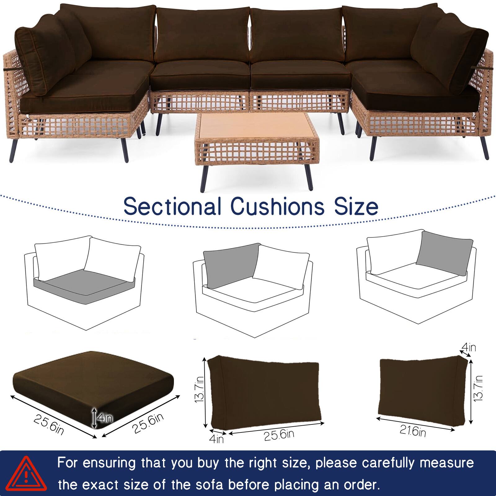 Sectional Cushions Size

- 4in x 13.7in x 25.6in
- 4in x 13.7in x 25.6in
- 4in x 13.7in x 21.6in

For ensuring that you buy the right size, please carefully measure the exact size of the sofa before placing an order.