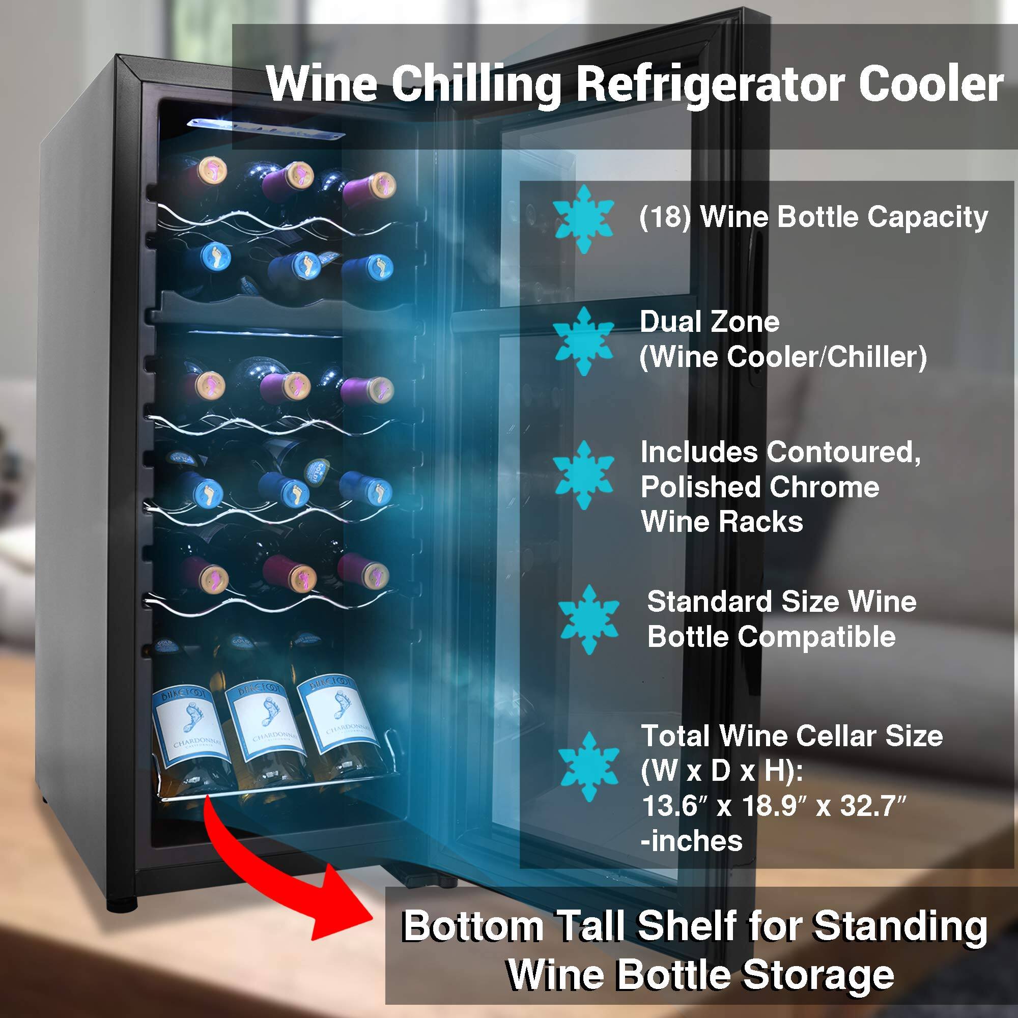 Wine Chilling Refrigerator Cooler (18) Wine Bottle Capacity Dual Zone (Wine Cooler/Chiller) Includes Contoured, Polished Chrome Wine Racks Standard Size Wine Bottle Compatible MM 15A BRECIC COO Total Wine Cellar Size (W X D X H): 13.6" X 18.9" X 32.7" -inches Bottom Tall Shelf for Standing Wine Bottle Storage