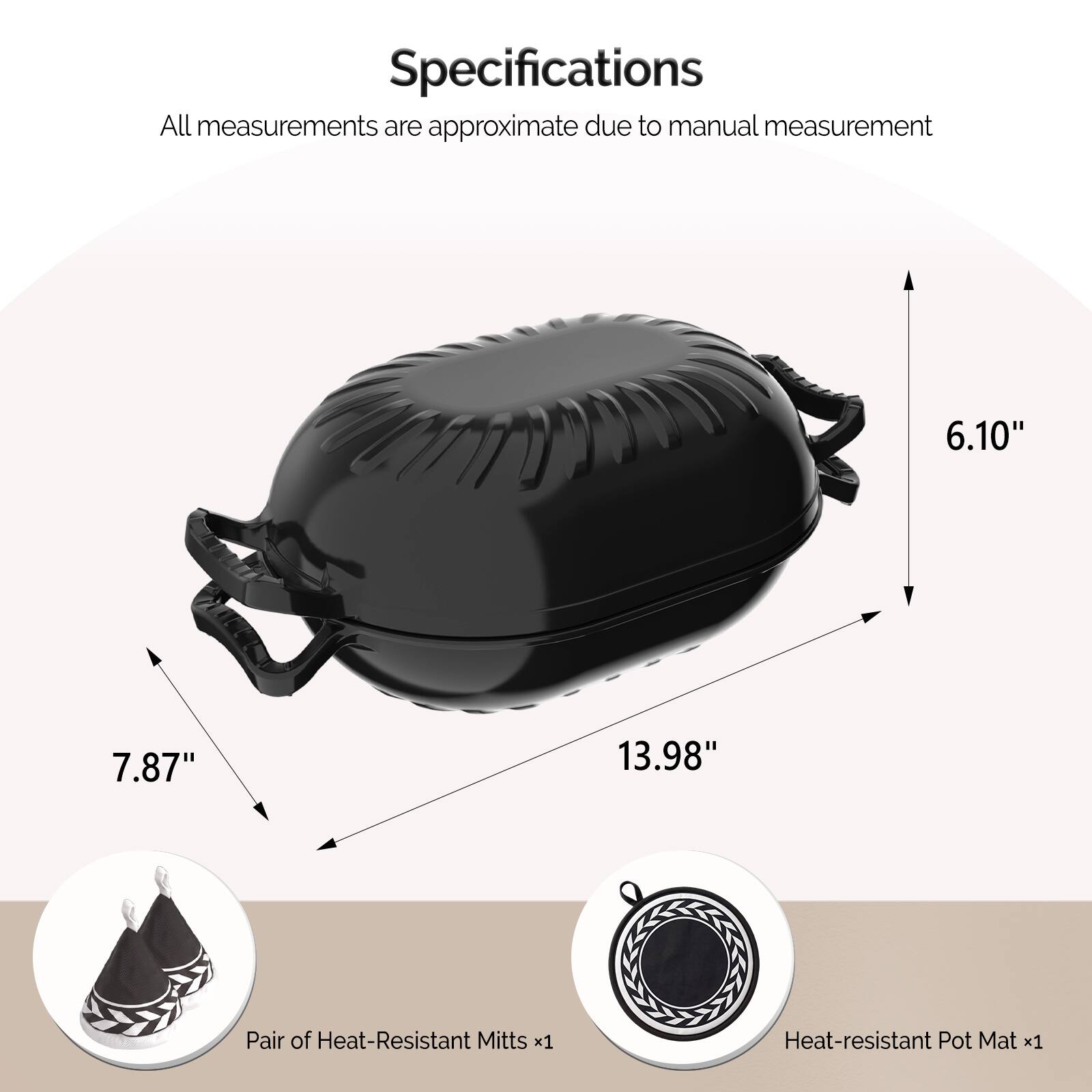 Specifications  
All measurements are approximate due to manual measurement

6.10"  
7.87"  
13.98"  

Pair of Heat-Resistant Mitts x1  
Heat-resistant Pot Mat x1