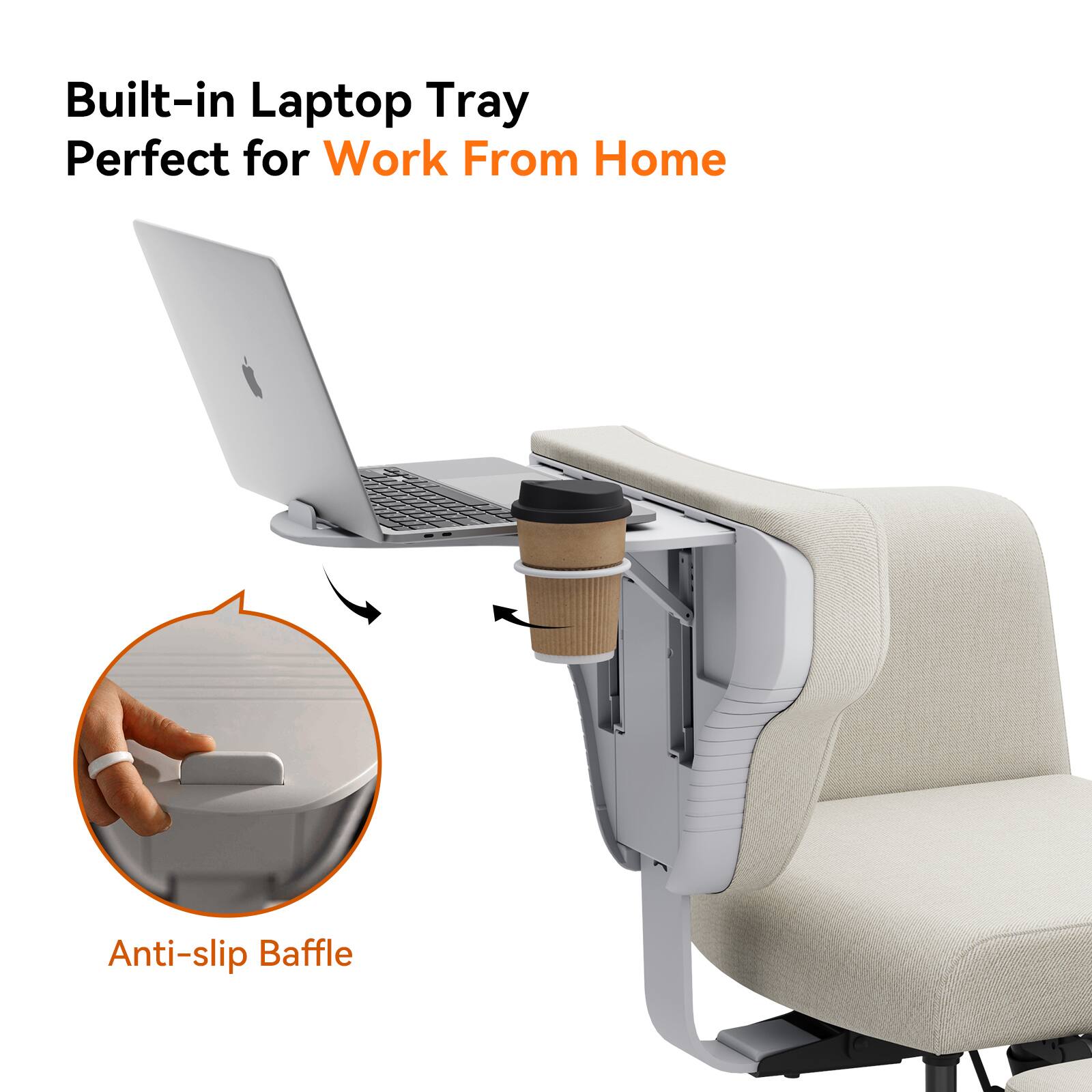 Built-in Laptop Tray  
Perfect for Work From Home  

Anti-slip Baffle