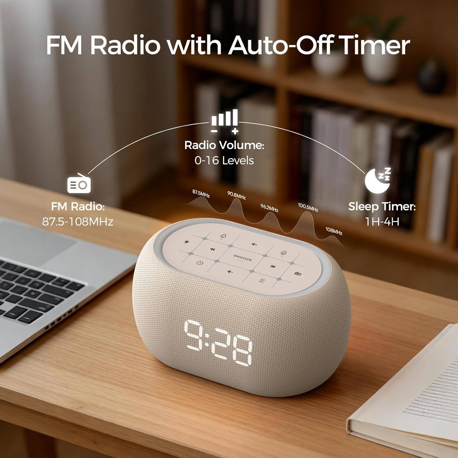 FM Radio with Auto-Off Timer

FM Radio: 87.5-108MHz

Radio Volume: 0-16 Levels

Sleep Timer: 1H-4H

SNOOZE

9:28