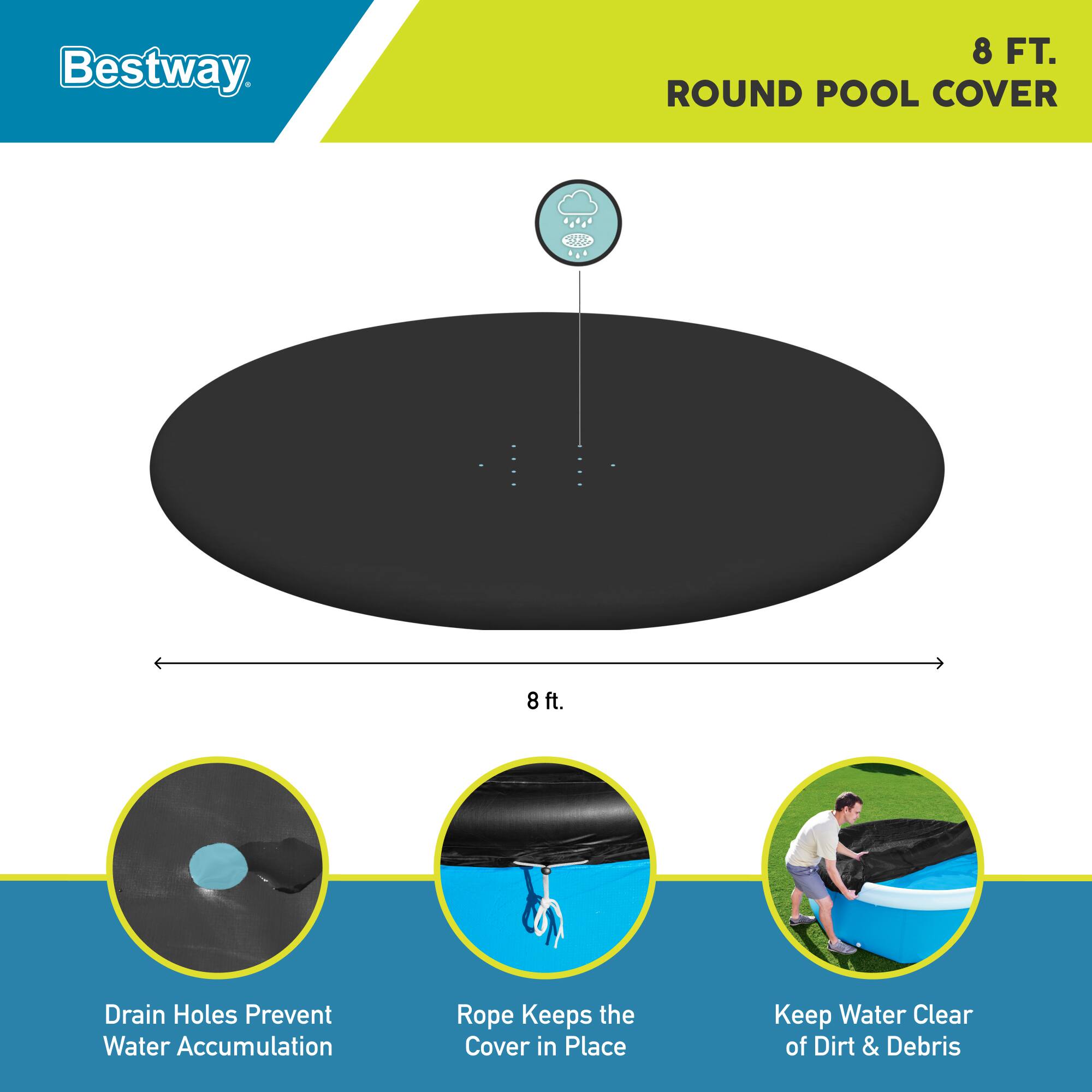 Bestway 8 FT. ROUND POOL COVER

- 8 ft. Drain Holes Prevent Water Accumulation
- Rope Keeps the Cover in Place
- Keep Water Clear of Dirt & Debris