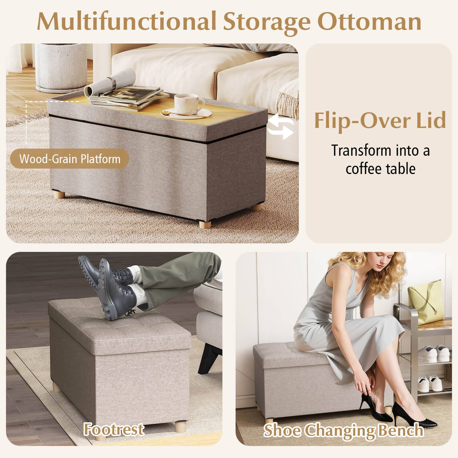 Multifunctional Storage Ottoman

- Wood-Grain Platform
- Flip-Over Lid: Transform into a coffee table
- Footrest
- Shoe Changing Bench