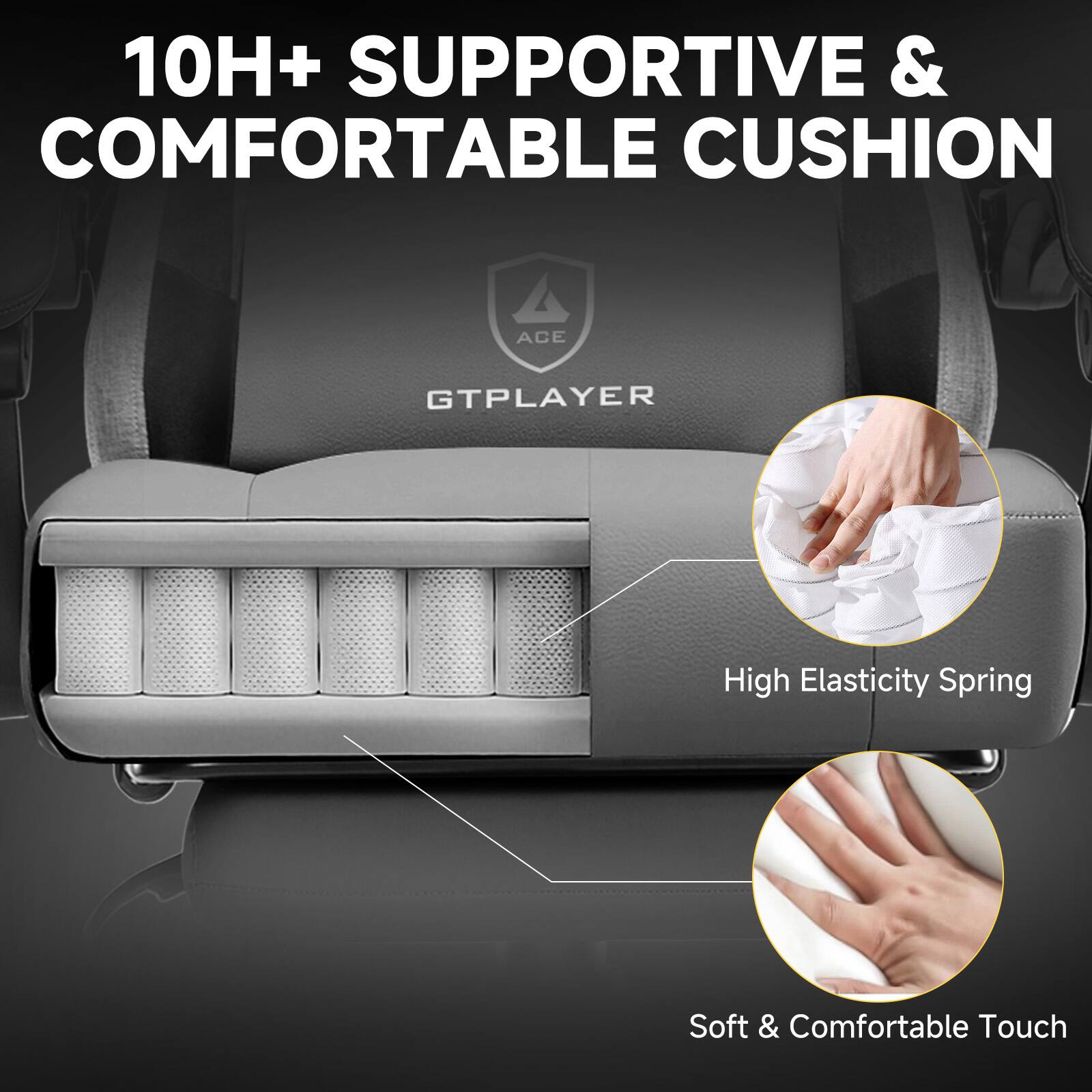 10H+ SUPPORTIVE & COMFORTABLE CUSHION

GTPLAYER

High Elasticity Spring

Soft & Comfortable Touch