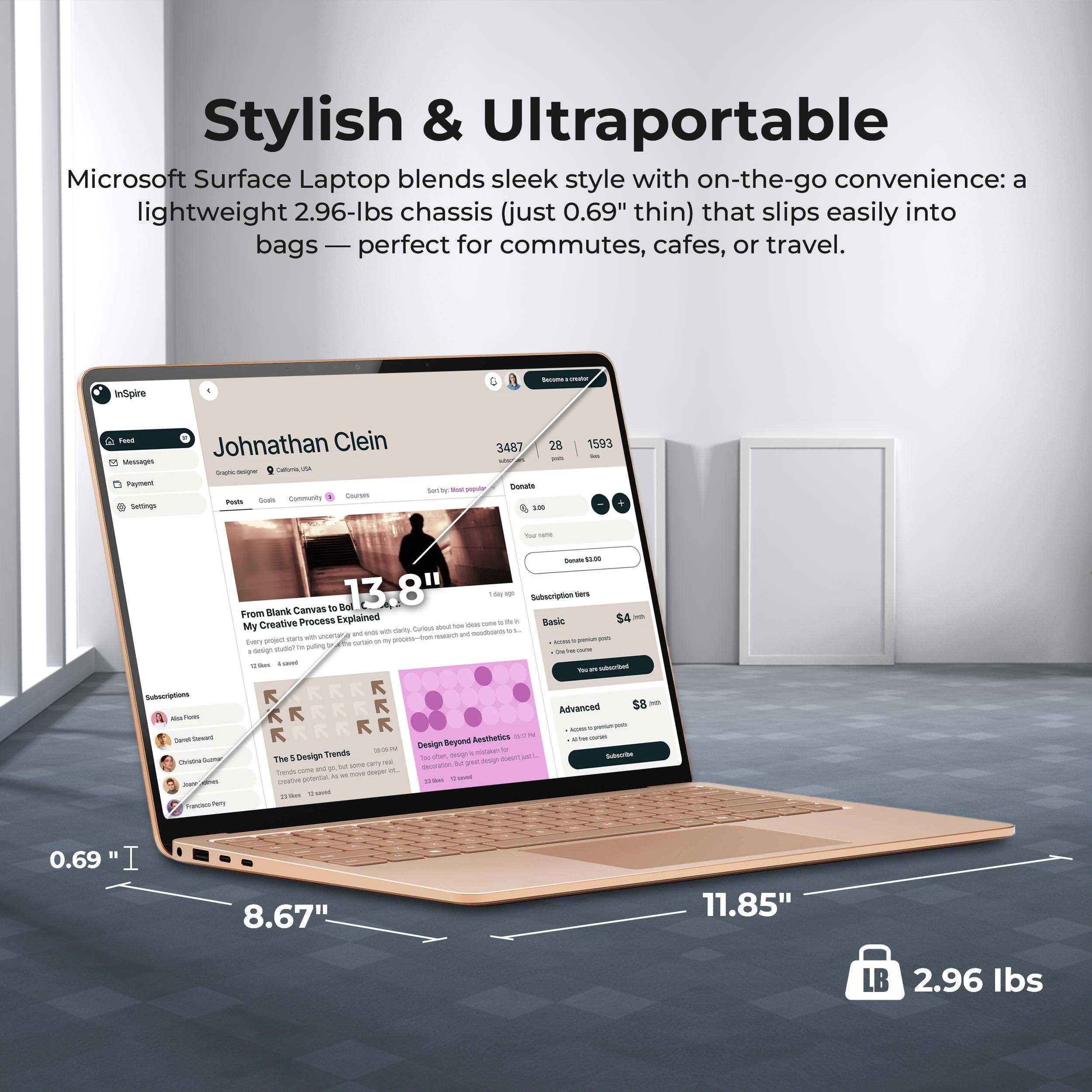 Stylish & Ultraportable  
Microsoft Surface Laptop blends sleek style with on-the-go convenience: a lightweight 2.96-lbs chassis (just 0.69" thin) that slips easily into bags — perfect for commutes, cafes, or travel.

InSpire - Taad MssAU Payment Summgr  
Johnathan Clein - 3487 28 - 1593  
Cam Suen FutS - 3487 28 - po botate San N - SM 1593  
ni - h Tume mauers - T aen Ca - wIE Canras  
Bl 13.8" d - Subscrption sam From Blank Explained S4 - Creative rocess  
Basic My - c - e - wars - tuem - a cu - autig - 1  
K S8 - K K K Advanced - p - Beyond Aeshwties WT - The 1 Design - Tu use a se - o - ... - a I ans 0.69 I 8.67" 11.85" LB 2.96 lbs