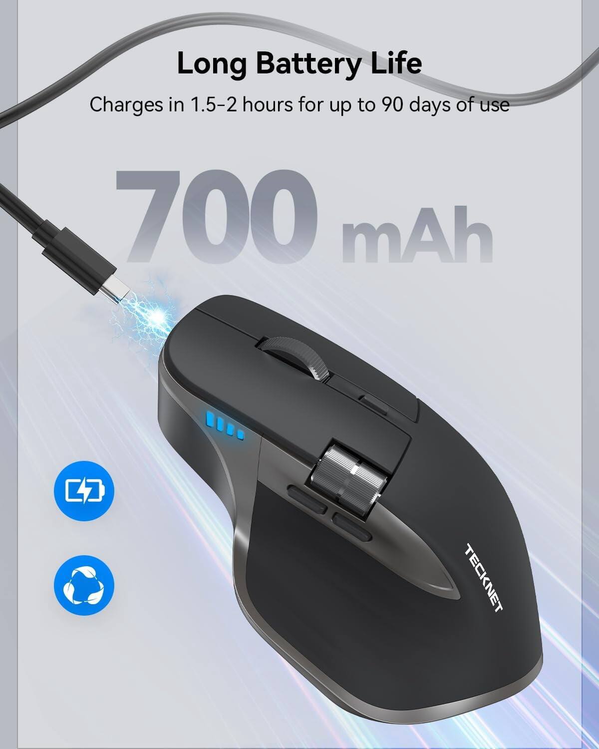 Long Battery Life  
Charges in 1.5-2 hours for up to 90 days of use  
700 mAh  
TECKNET