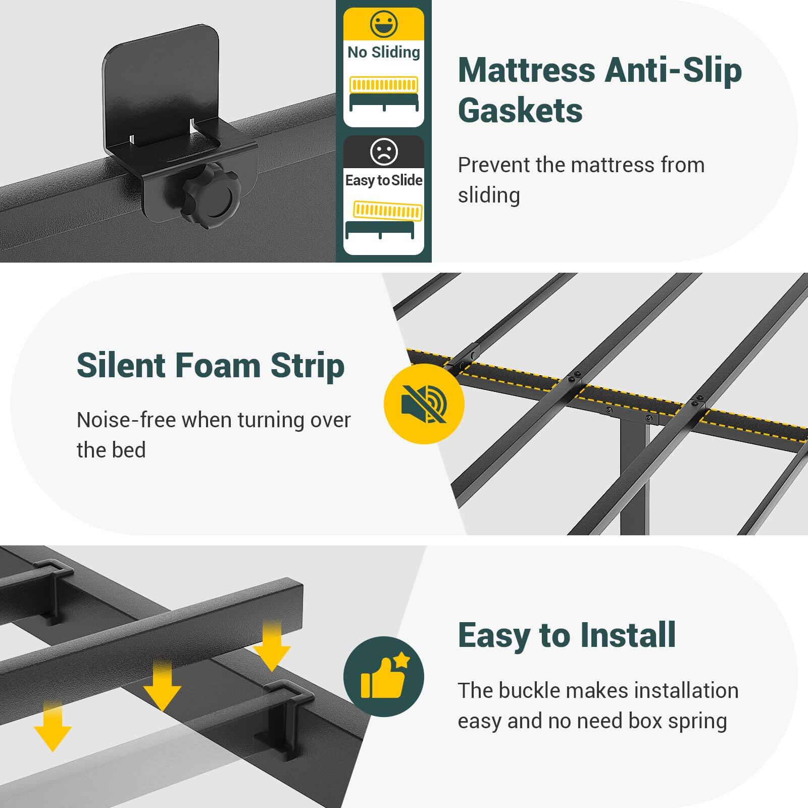 - No Sliding Mattress Anti-Slip Gaskets
- Easy to Slide
- Prevent the mattress from sliding
- Silent Foam Strip
- Noise-free when turning over the bed
- Easy to Install
- The buckle makes installation easy and no need box spring