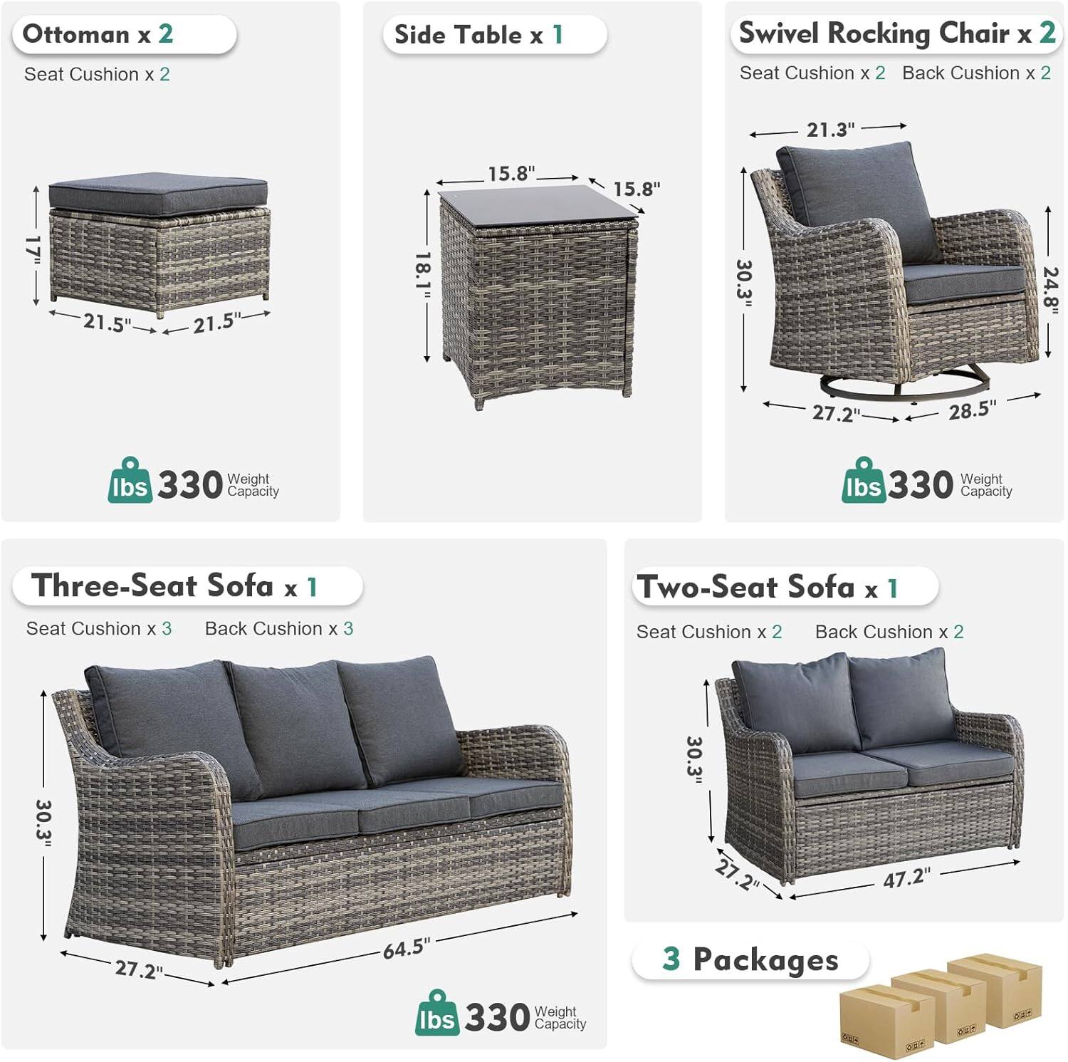 Ottoman x 2  
Seat Cushion x 2  

Side Table x 1  

Swivel Rocking Chair x 2  
Seat Cushion x 2  
Back Cushion x 2  

Three-Seat Sofa x 1  
Seat Cushion x 3  
Back Cushion x 3  

Two-Seat Sofa x 1  
Seat Cushion x 2  
Back Cushion x 2  

Dimensions:  
Ottoman: 21.5" x 21.5" x 18.1"  
Side Table: 15.8" x 15.8" x 30.3"  
Swivel Rocking Chair: 21.3" x 27.2" x 28.5"  
Three-Seat Sofa: 64.5" x 27.2" x 30.3"  
Two-Seat Sofa: 47.2" x 27.2" x 30.3"  

Weight Capacity: 330 lbs  

3 Packages