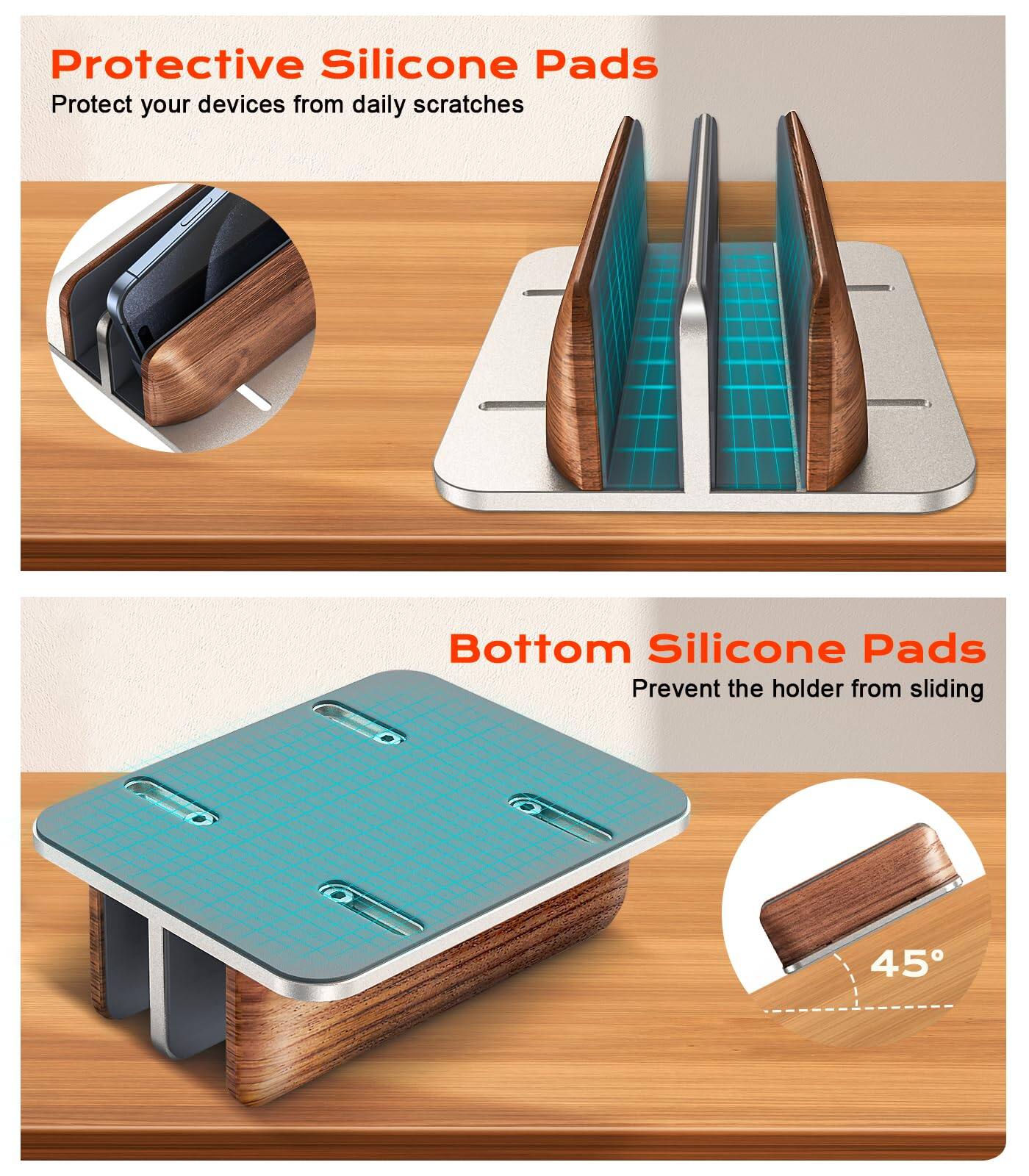 Protective Silicone Pads  
Protect your devices from daily scratches  

Bottom Silicone Pads  
Prevent the holder from sliding  

45°