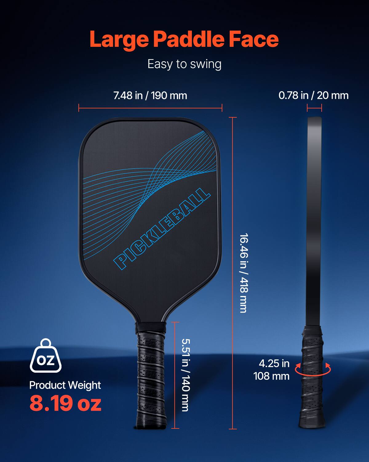 Large Paddle Face  
Easy to swing  

7.48 in / 190 mm  
0.78 in / 20 mm  
16.46 in / 418 mm  
5.51 in / 140 mm  
4.25 in / 108 mm  

Product Weight  
8.19 oz