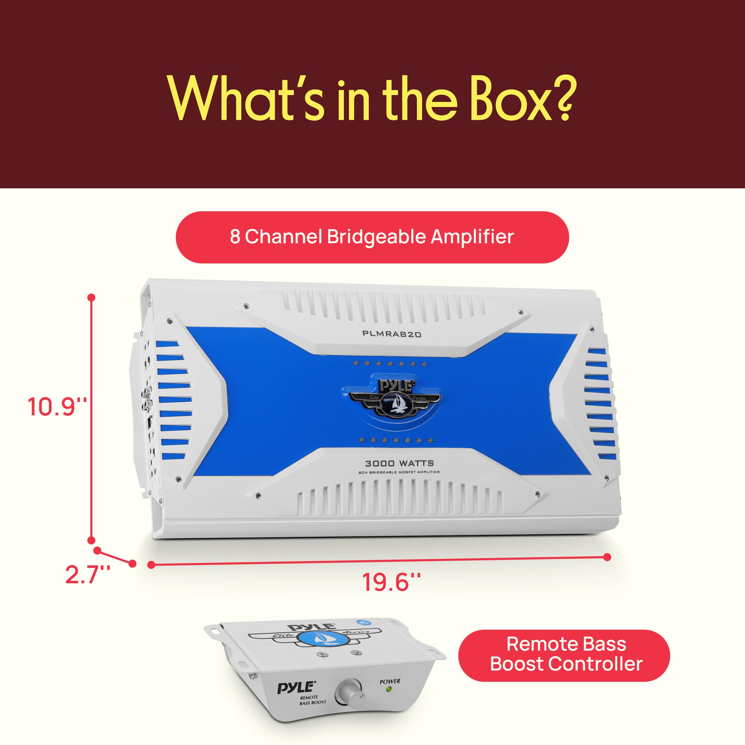 What's in the Box?  
8 Channel Bridgeable Amplifier PLMRAB20  
10.9" x 19.6" x 2.7"  
3000 WATTS  
Remote Bass Boost Controller