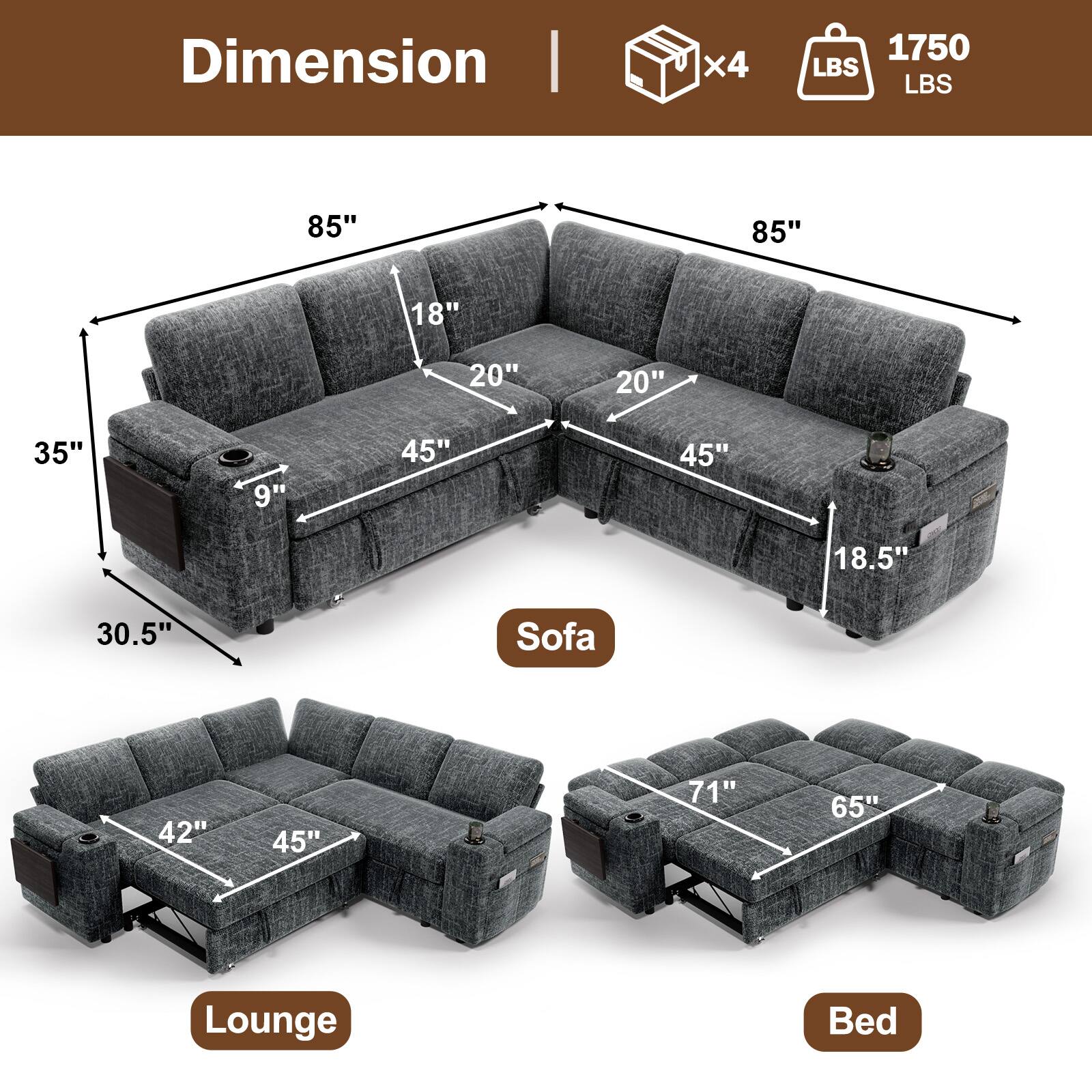 Dimension  
x4  
1750 LBS  

Sofa  
85" x 85" x 35"  
18" x 20" x 20"  
9" x 45" x 45"  
18.5"  

Lounge  
42" x 45" x 30.5"  

Bed  
71" x 65"