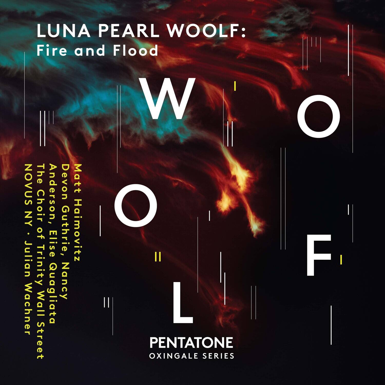 LUNA PEARL WOOLF:  
Fire and Flood  

W  
O  
L  
F  

The Devon Matt Anderson, NY Choir  
NOVUS  
Ellise Guthrie, Haimovitz  
Julian Wachner  
Trinity Quagliata  
Nancy Wall  
Street  

PENTATONE  
OXINGALE SERIES