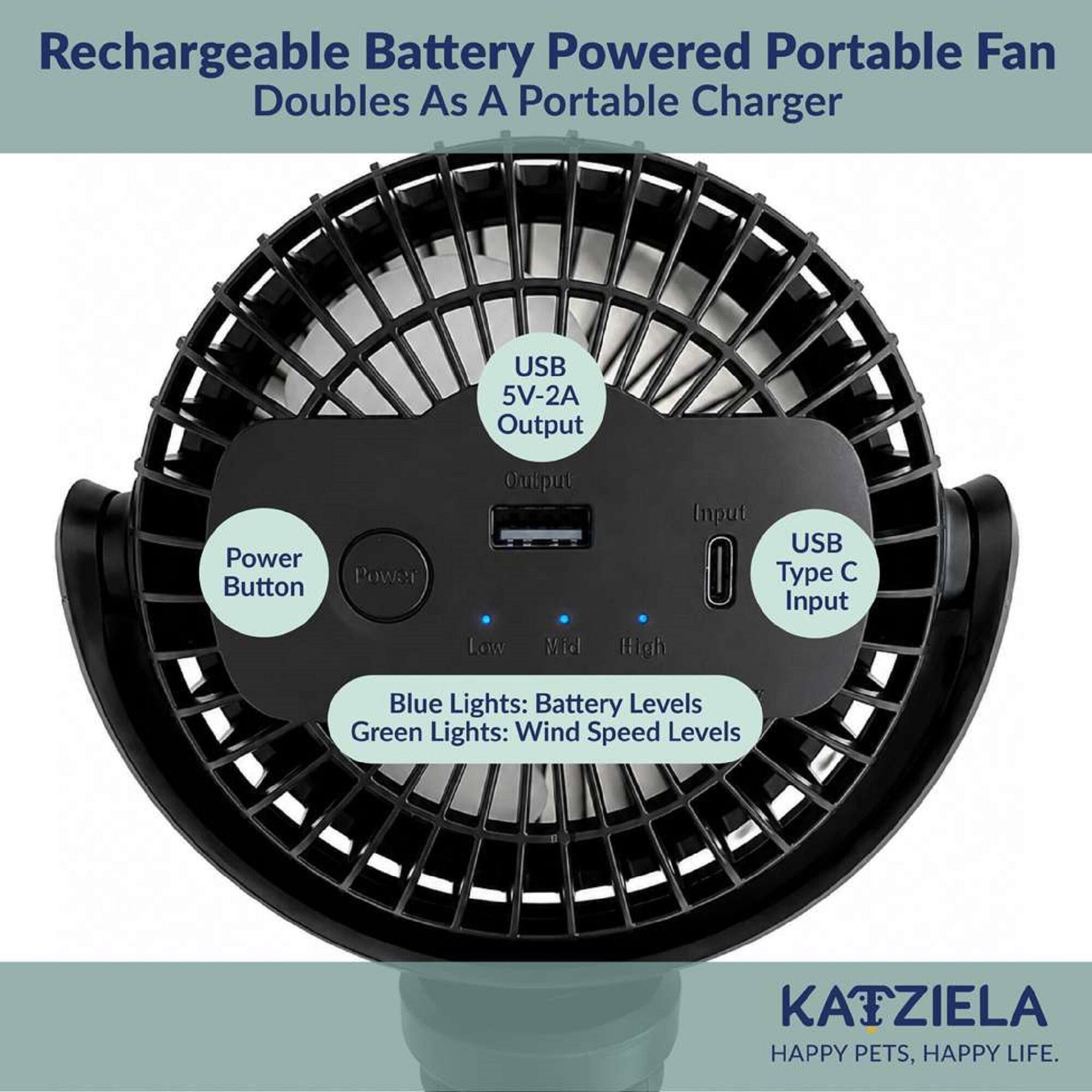 Rechargeable Battery Powered Portable Fan Doubles As A Portable Charger

USB 5V-2A Output
Power Button
Power
Output Low Vid
Input USB Type C Input High
Blue Lights: Battery Levels Green Lights: Wind Speed Levels

KATZIELA HAPPY PETS, HAPPY LIFE.