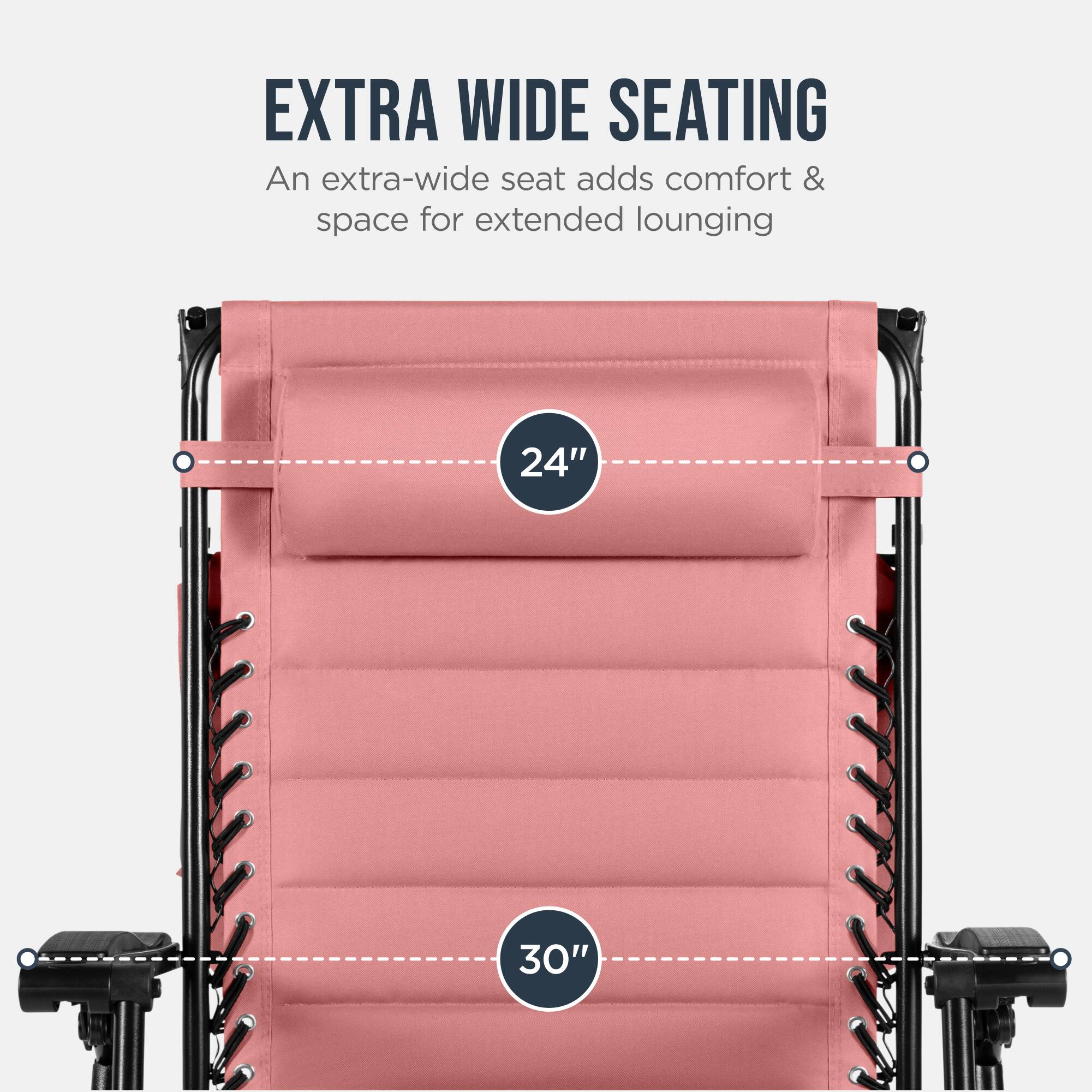 EXTRA WIDE SEATING  
An extra-wide seat adds comfort & space for extended lounging  
24"  
30"