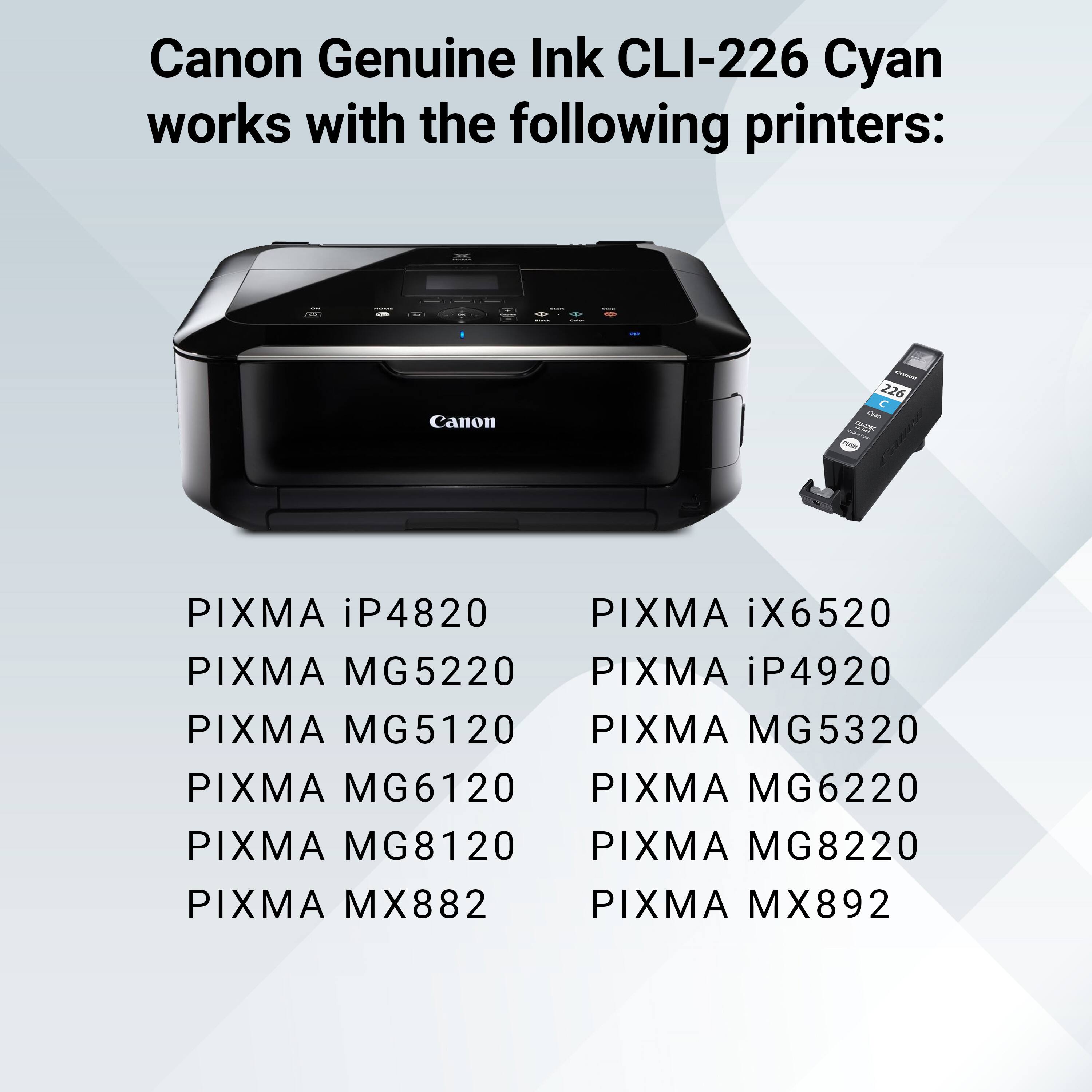 Canon Genuine Ink CLI-226 Cyan works with the following printers:

- PIXMA iP4820
- PIXMA iX6520
- PIXMA MG5220
- PIXMA iP4920
- PIXMA MG5120
- PIXMA MG5320
- PIXMA MG6120
- PIXMA MG6220
- PIXMA MG8120
- PIXMA MG8220
- PIXMA MX882
- PIXMA MX892
