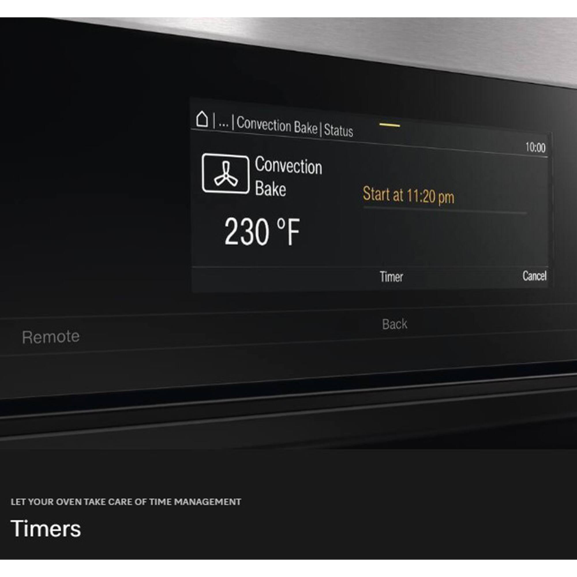 Convection Bake  
Status  
Convection Bake  
Start at 11:20 pm  
230 F  
10:00 Timer  
Cancel  
Remote  
Back  

LET YOUR OVEN TAKE CARE OF TIME MANAGEMENT  
Timers