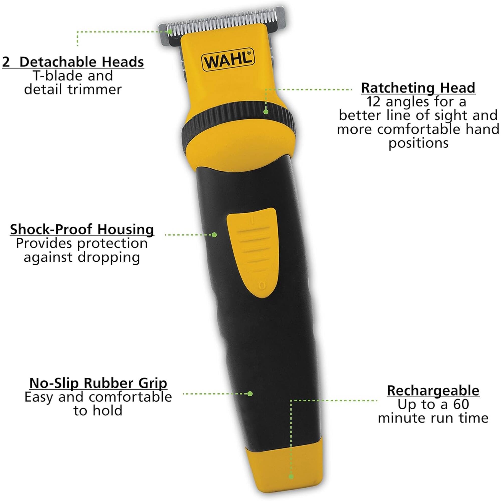 2 Detachable Heads  
T-blade and detail trimmer  

Ratcheting Head  
12 angles for a better line of sight and more comfortable hand positions  

Shock-Proof Housing  
Provides protection against dropping  

No-Slip Rubber Grip  
Easy and comfortable to hold  

Rechargeable  
Up to a 60 minute run time